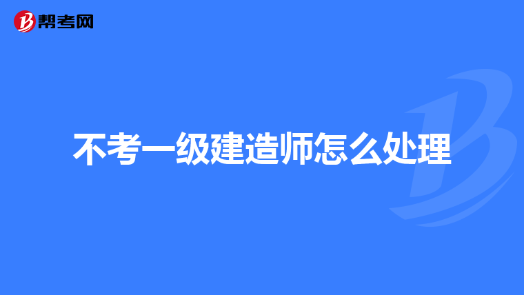 不考一级建造师怎么处理