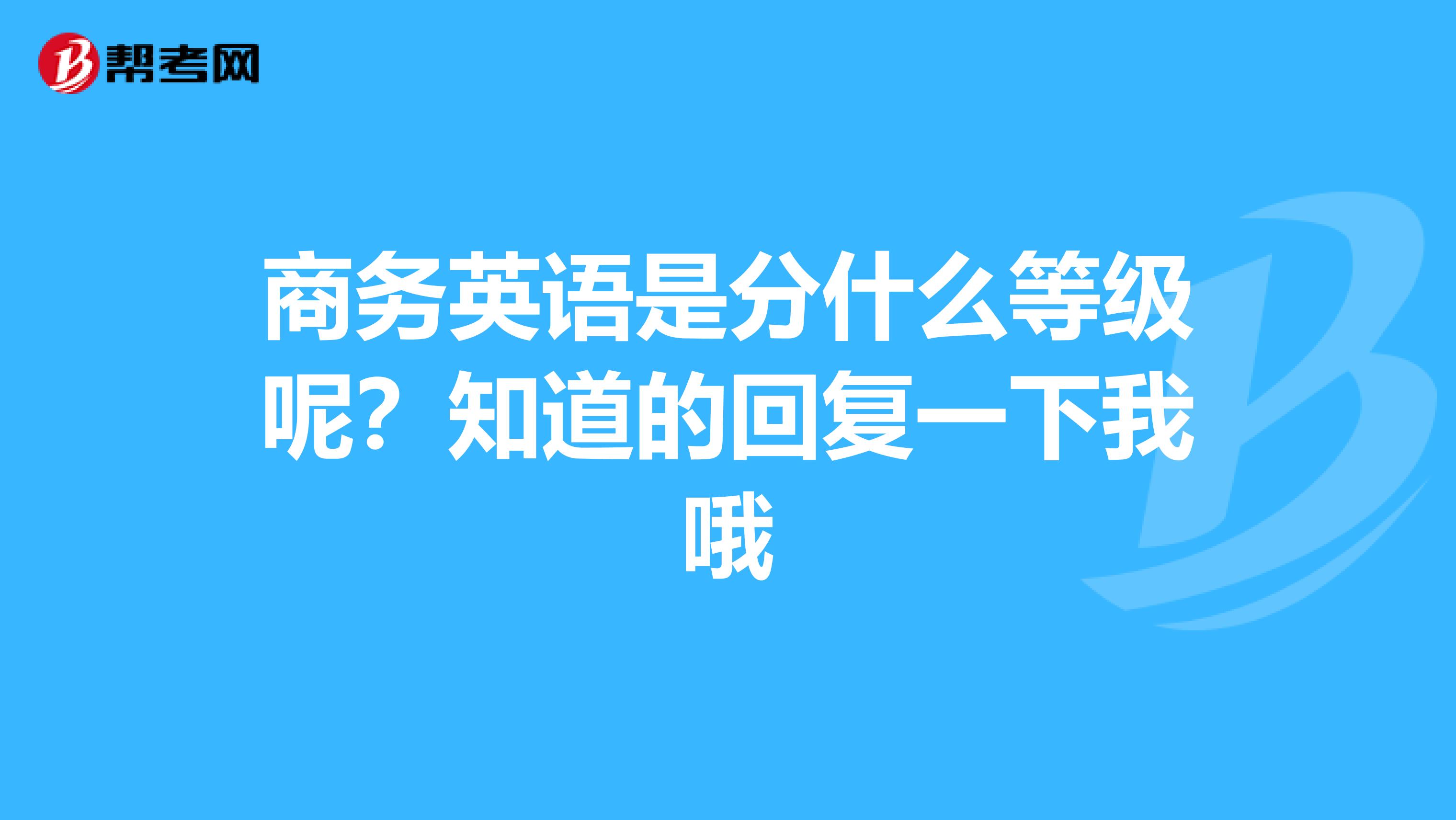 商务英语是分什么等级呢?知道的回复一下我哦