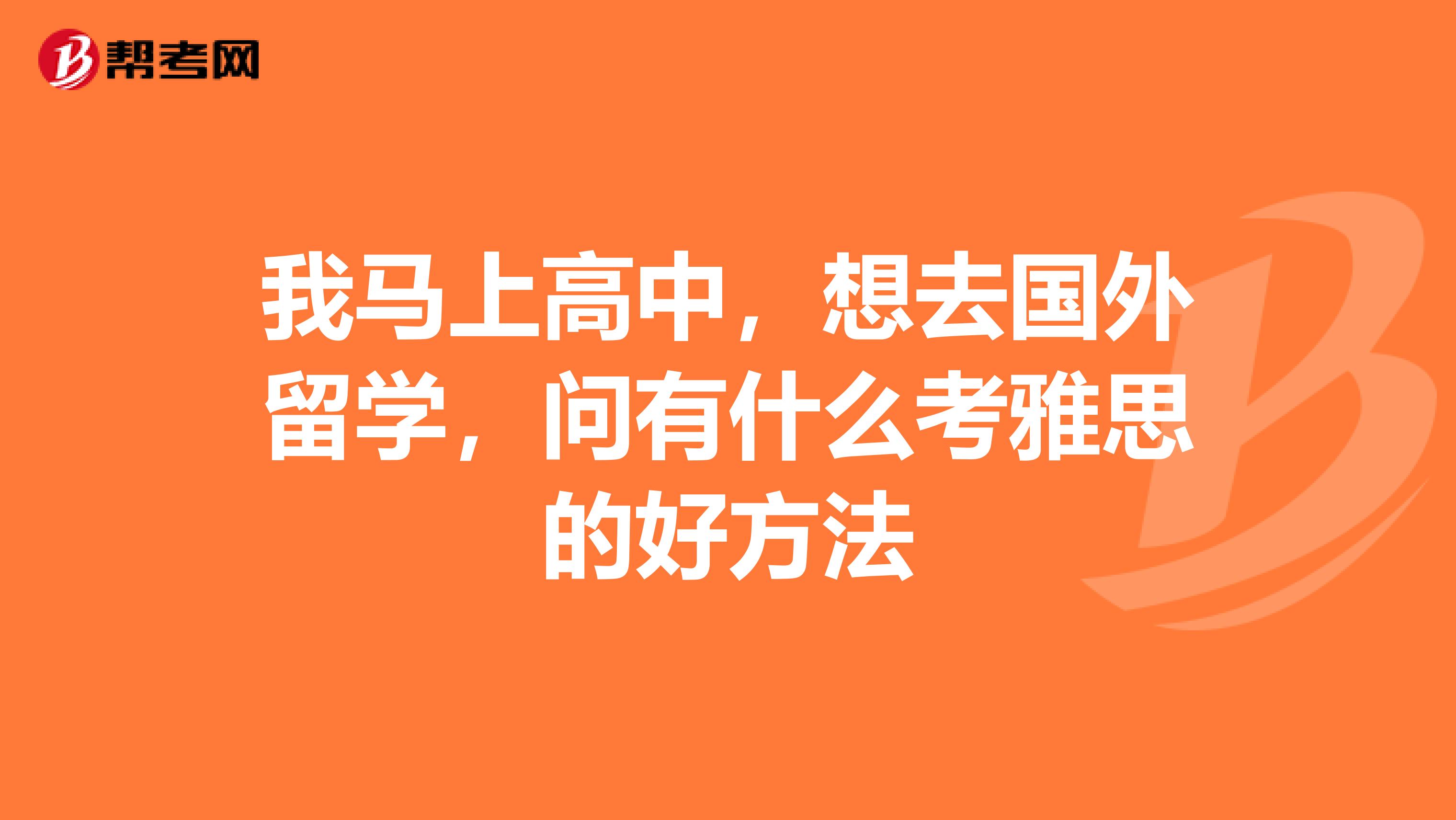 我马上高中,想去国外留学,问有什么考雅思的好方法