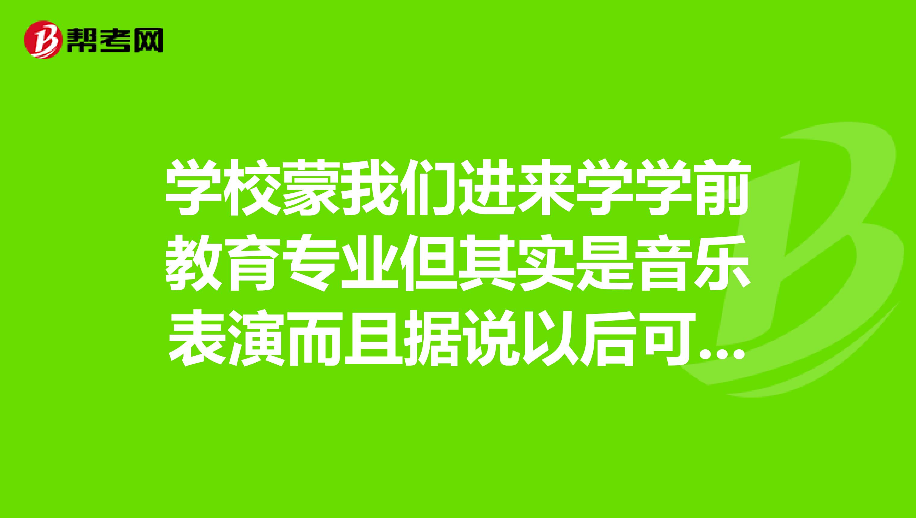 学校蒙我们进来学学前教育专业但其实是音乐表演而且据说以后可能没有考教师资格证的资格该怎么办
