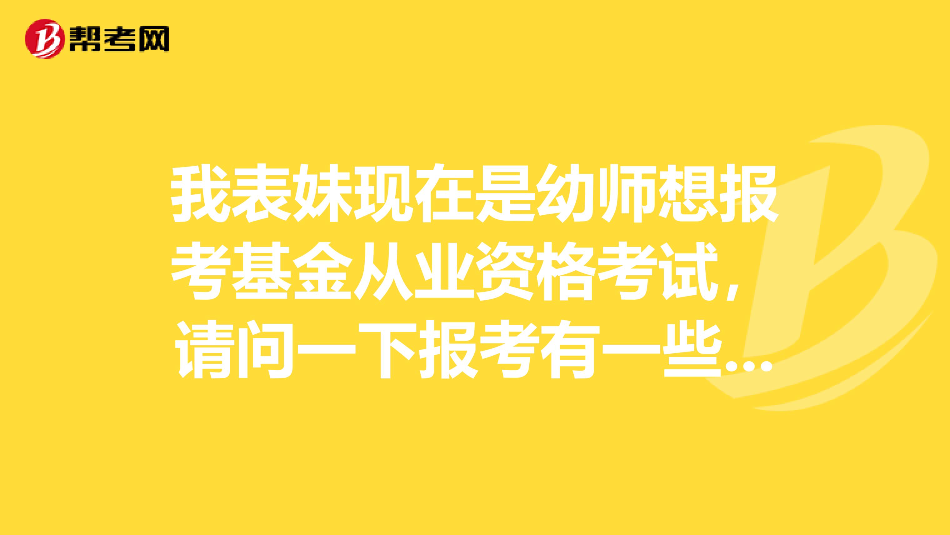 我表妹现在是幼师想报考基金从业资格考试,请问一下报考有一些什么要求