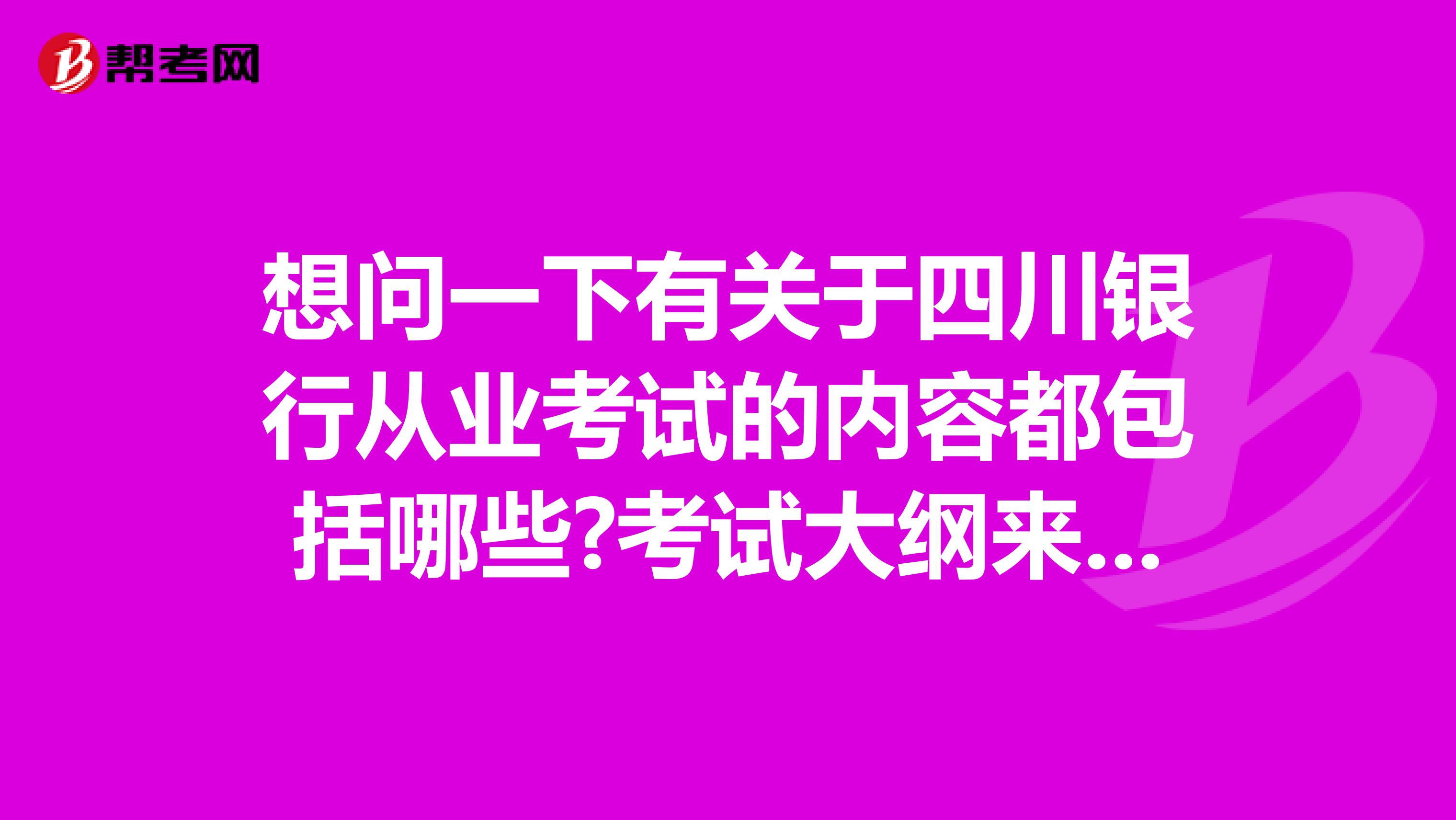 想问一下有关于四川银行从业考试的内容都包括哪些?考试大纲来源于哪?