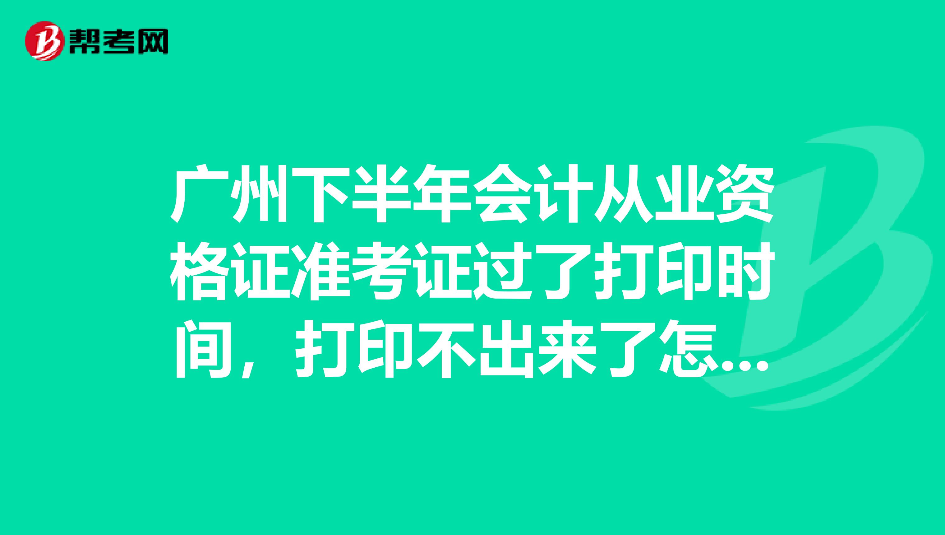 广州下半年会计从业资格证准考证过了打印时间，打印不出来了怎么办？
