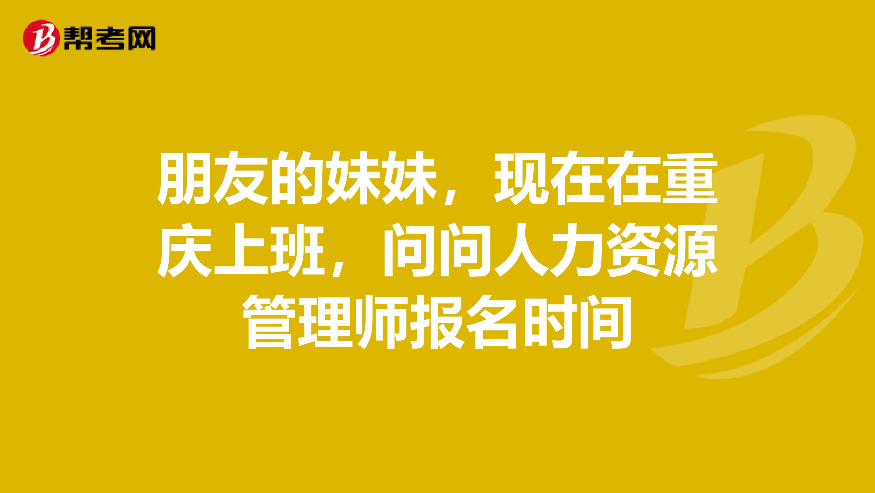 朋友的妹妹,现在在重庆上班,问问人力资源管理师报名时间