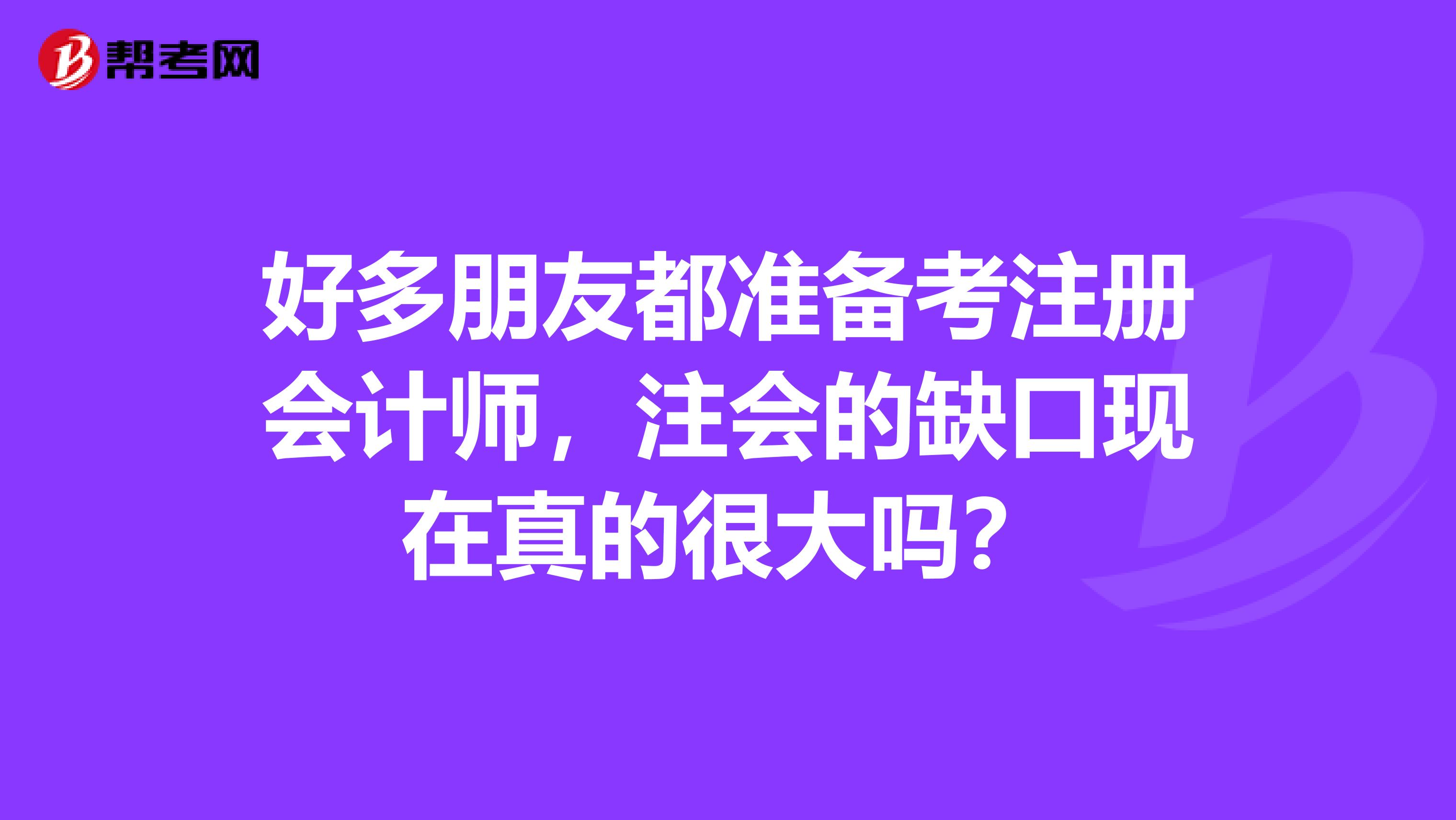 好多朋友都準備考注冊會計師,注會的缺口現(xiàn)在真的很大嗎?