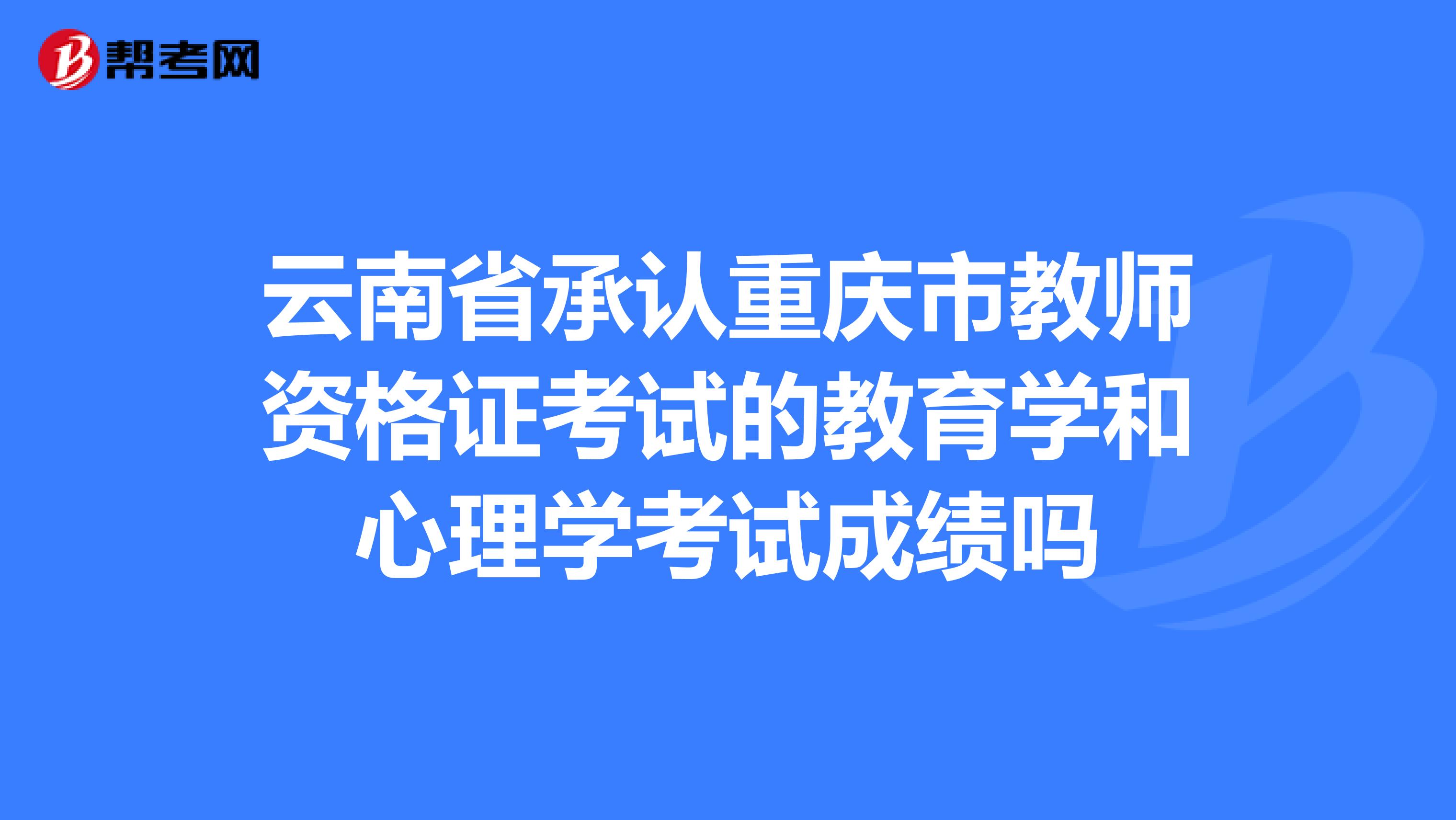 云南省承认重庆市教师资格证考试的教育学和心理学考试成绩吗