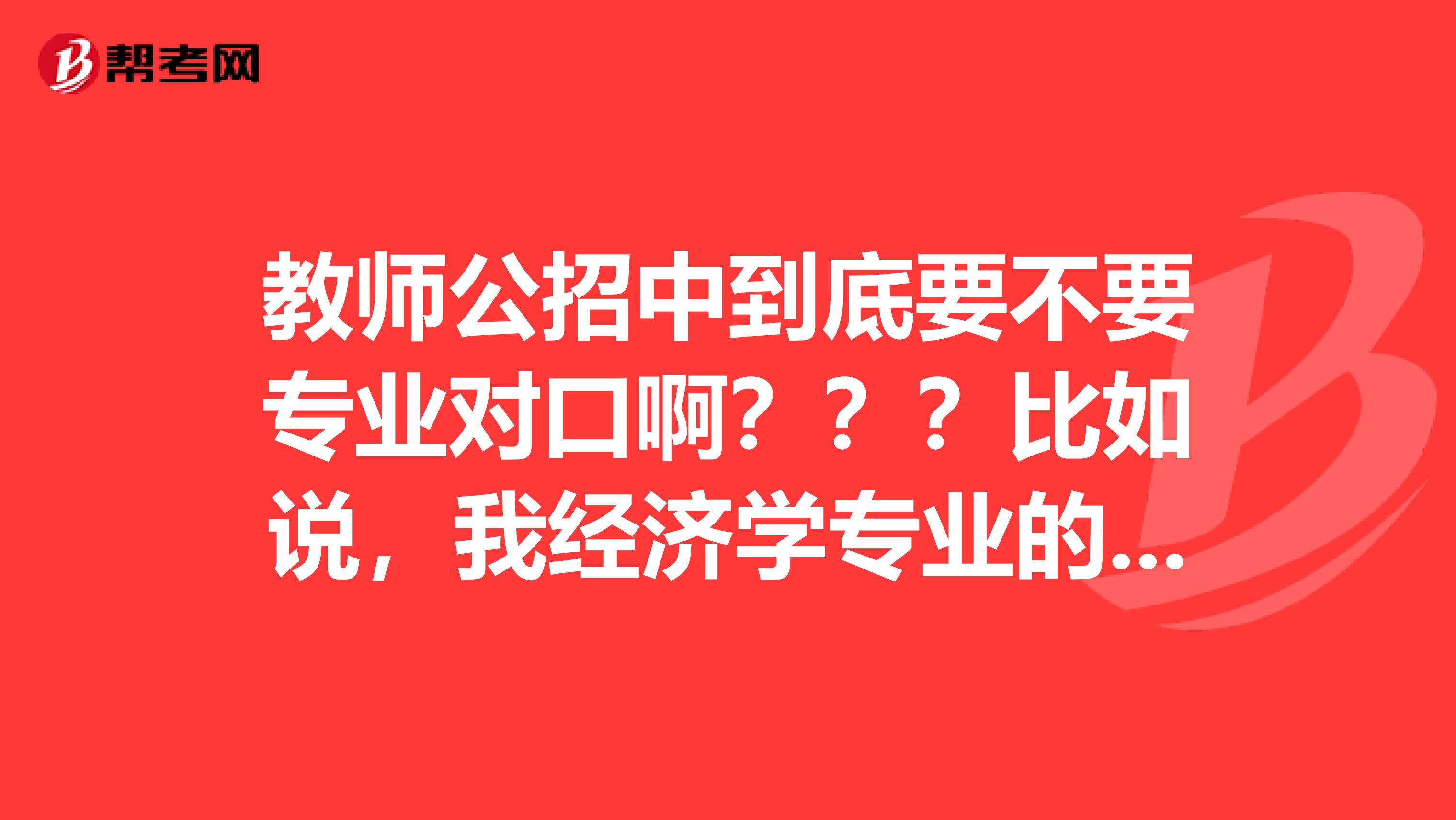 教师公招中到底要不要专业对口啊？？？比如说，我经济学专业的可以叫初中数学不。谢谢哪位帮忙解决哈