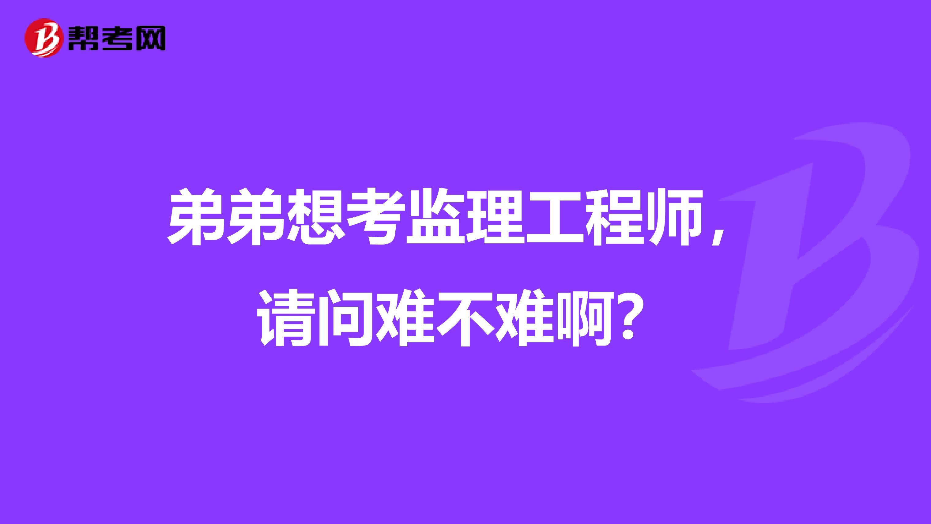 弟弟想考监理工程师,请问难不难啊?