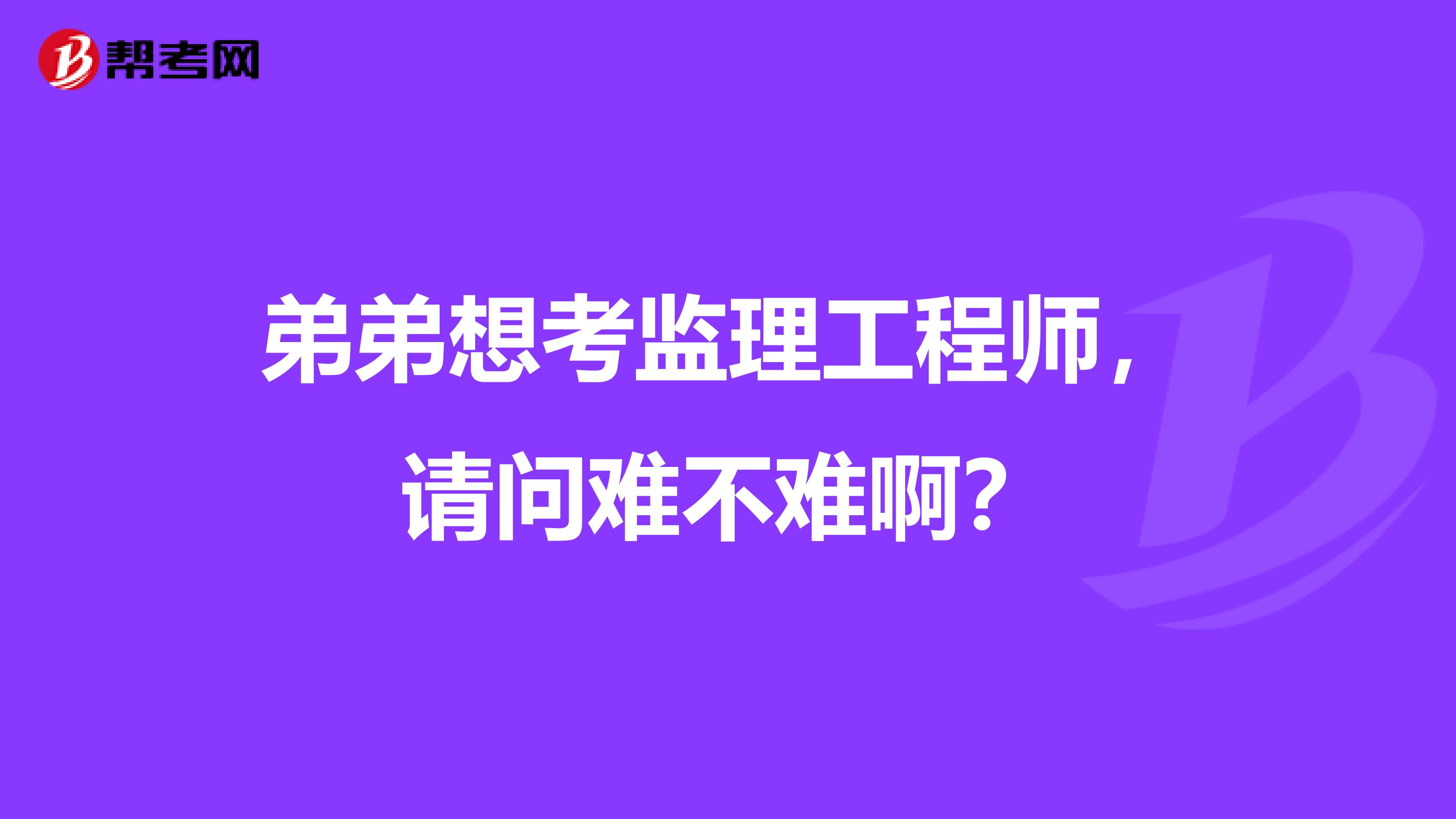 弟弟想考监理工程师，请问难不难啊？