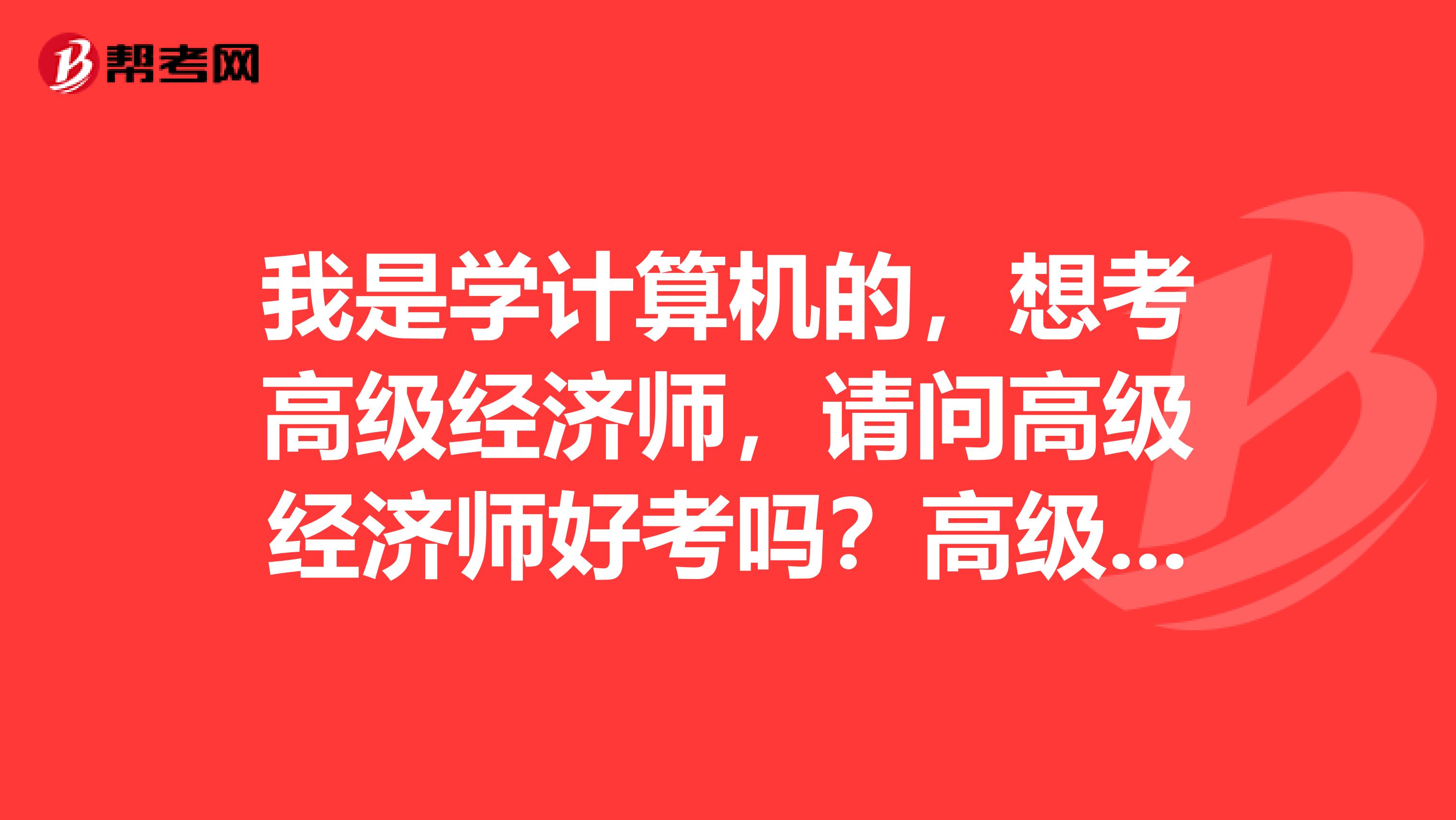 我是学计算机的，想考高级经济师，请问高级经济师好考吗？高级经济师的报考条件是什么？