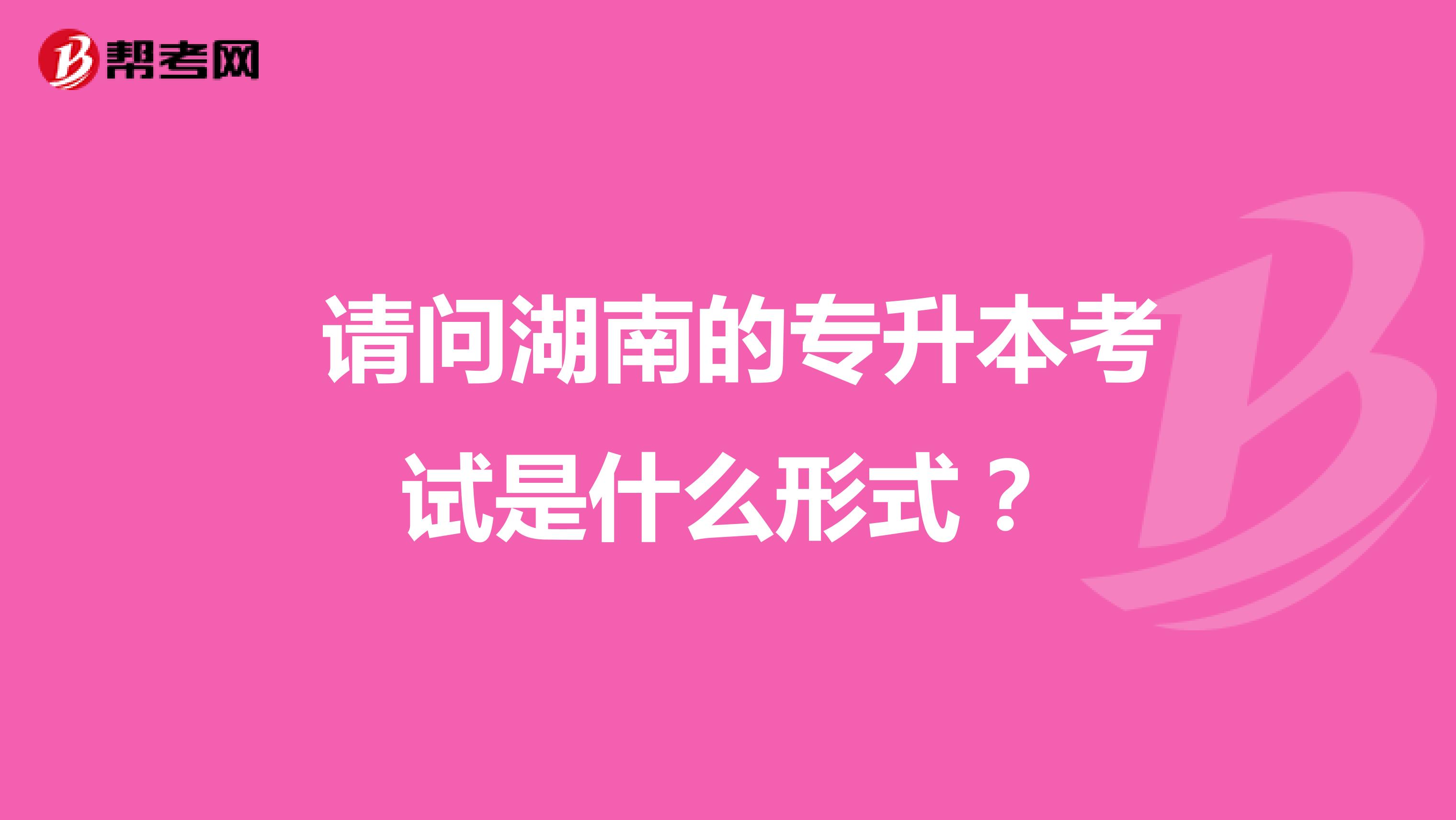 请问湖南的专升本考试是什么形式?