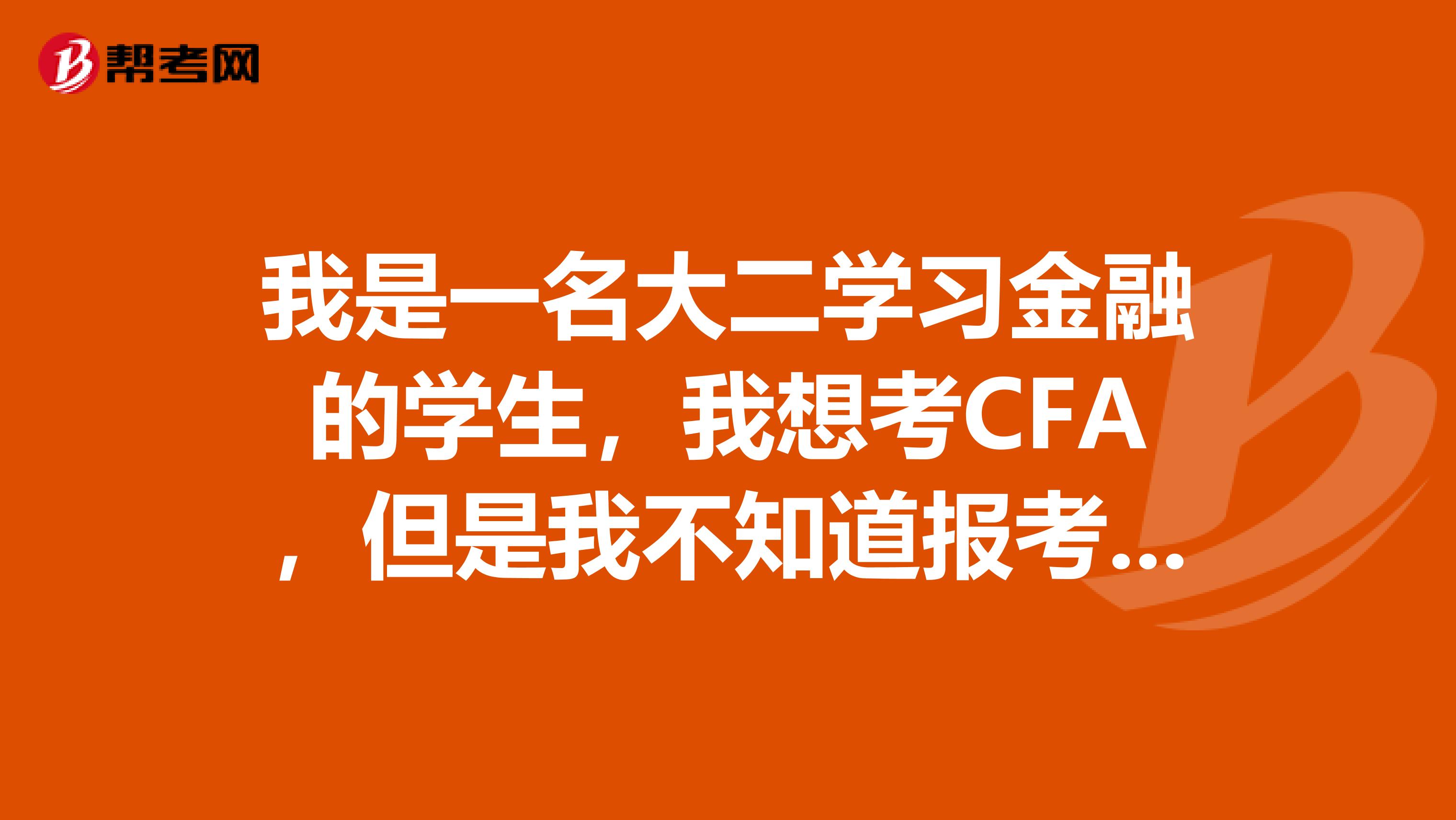 我是一名大二学习金融的学生，我想考CFA，但是我不知道报考条件是什么的呢？