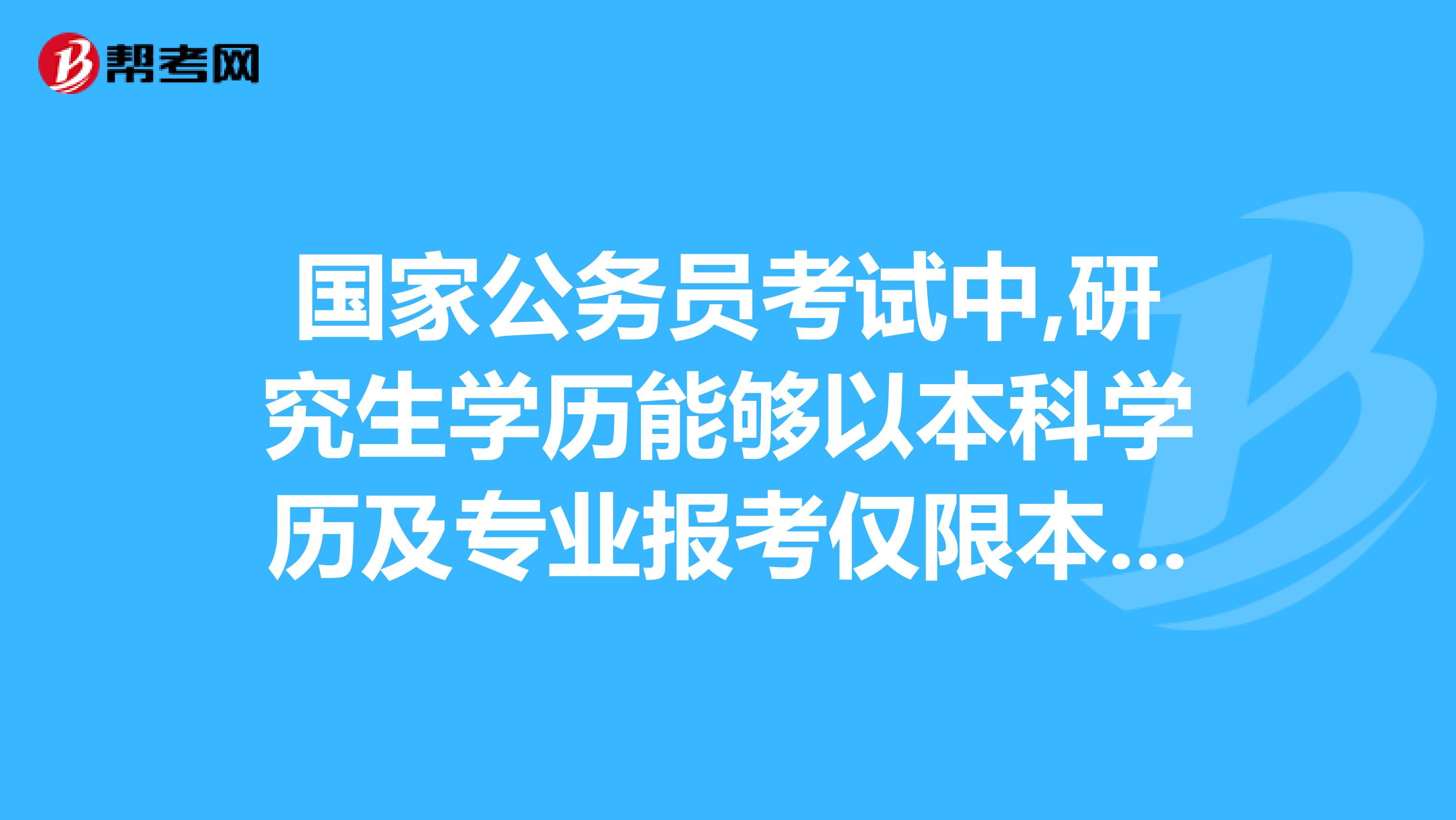 国家公务员考试中,研究生学历能够以本科学历及专业报考仅限本科的岗位