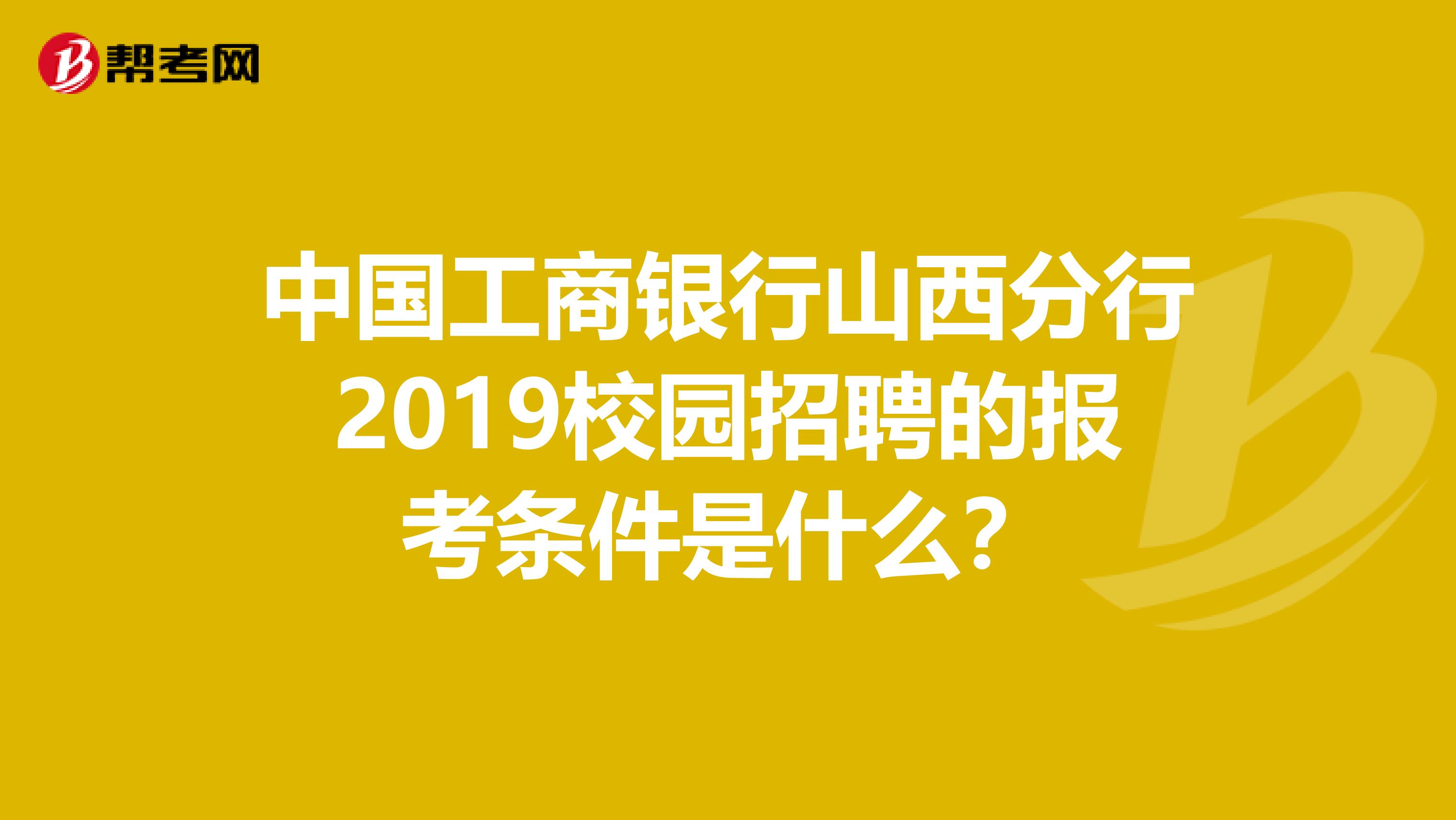 中国工商银行山西分行2019校园招聘的报考条件是什么？