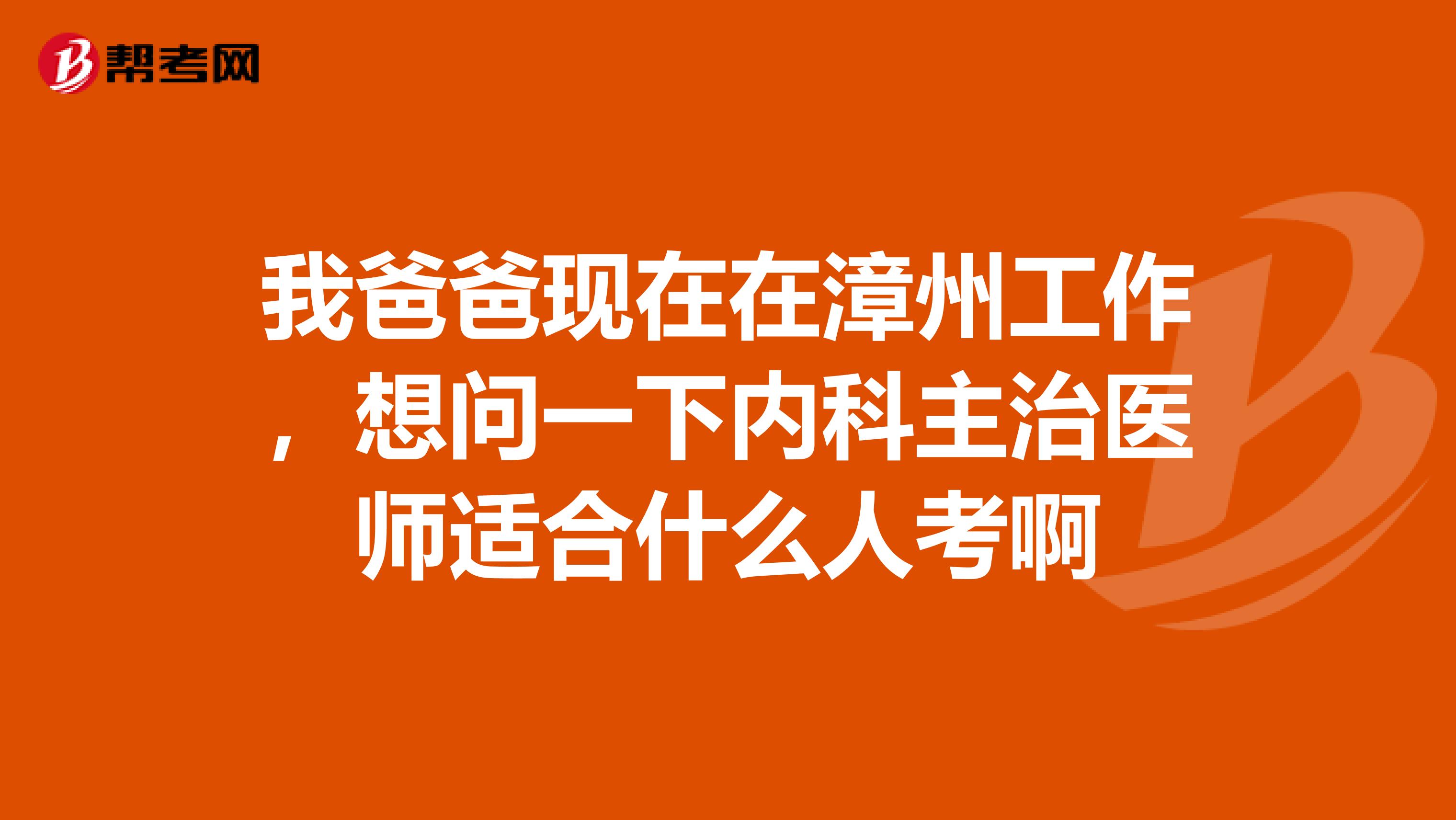 我爸爸现在在漳州工作，想问一下内科主治医师适合什么人考啊