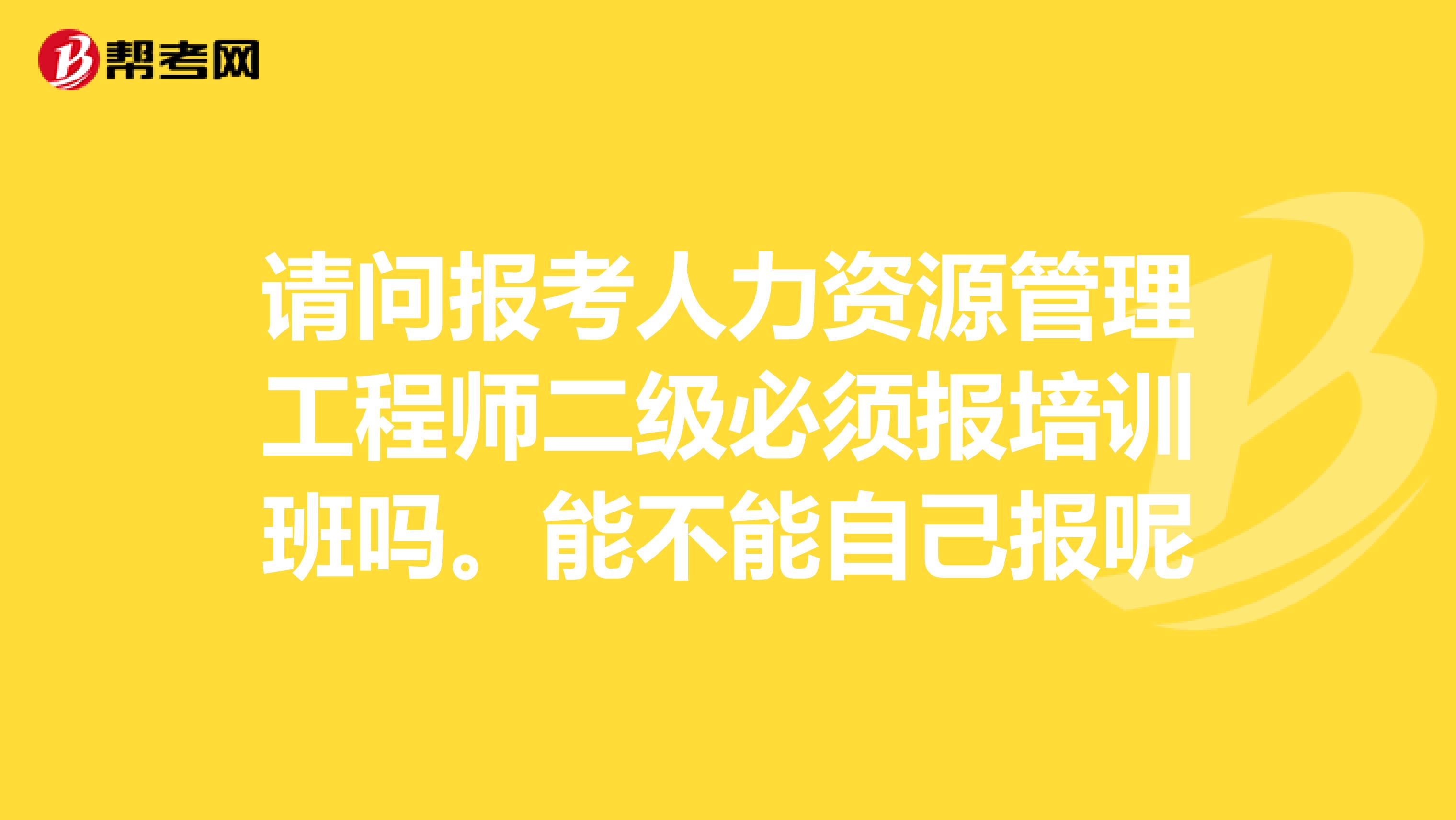 请问报考人力资源管理工程师二级必须报培训班吗。能不能自己报呢