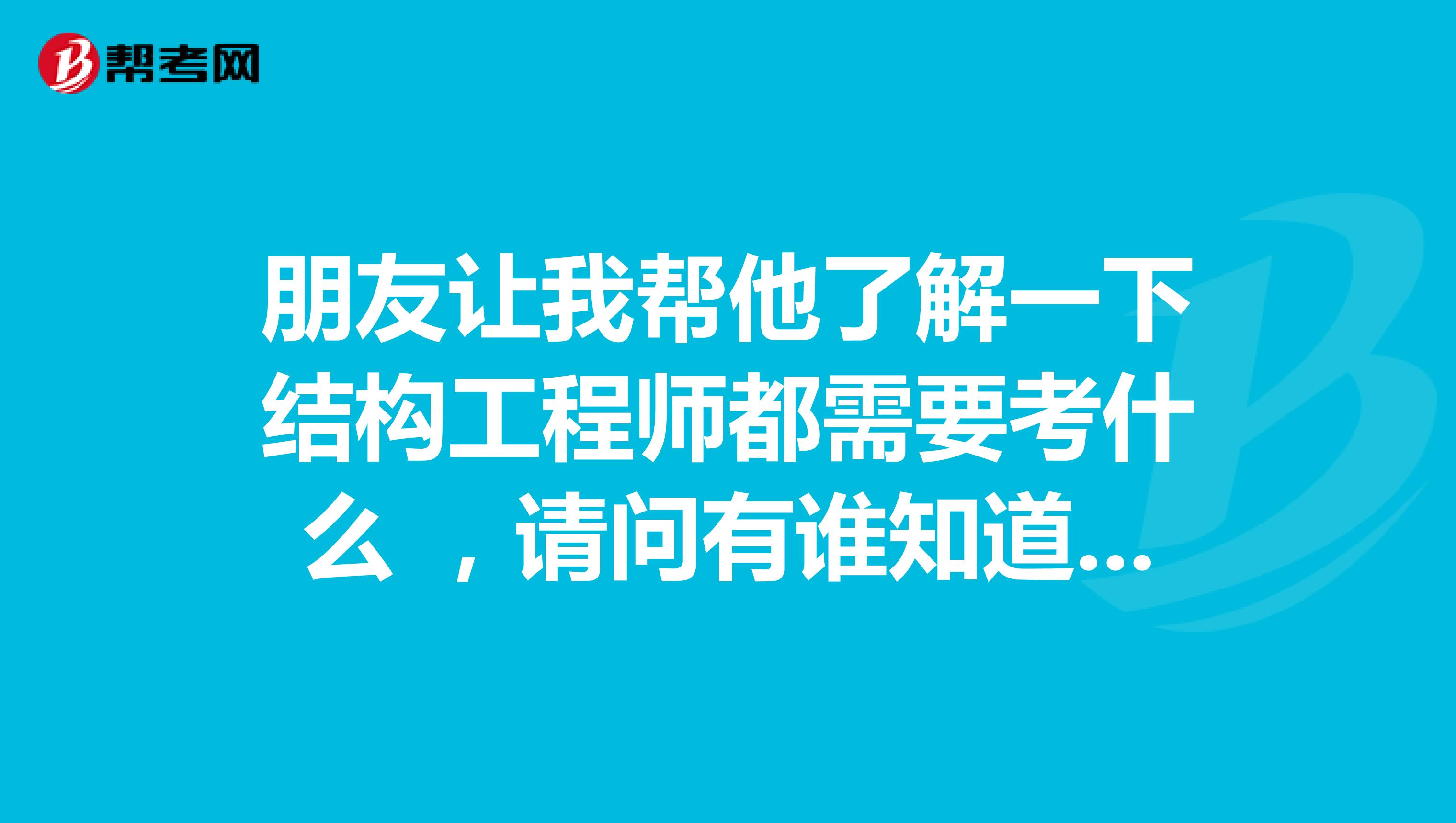 朋友让我帮他了解一下结构工程师都需要考什么 ，请问有谁知道吗？