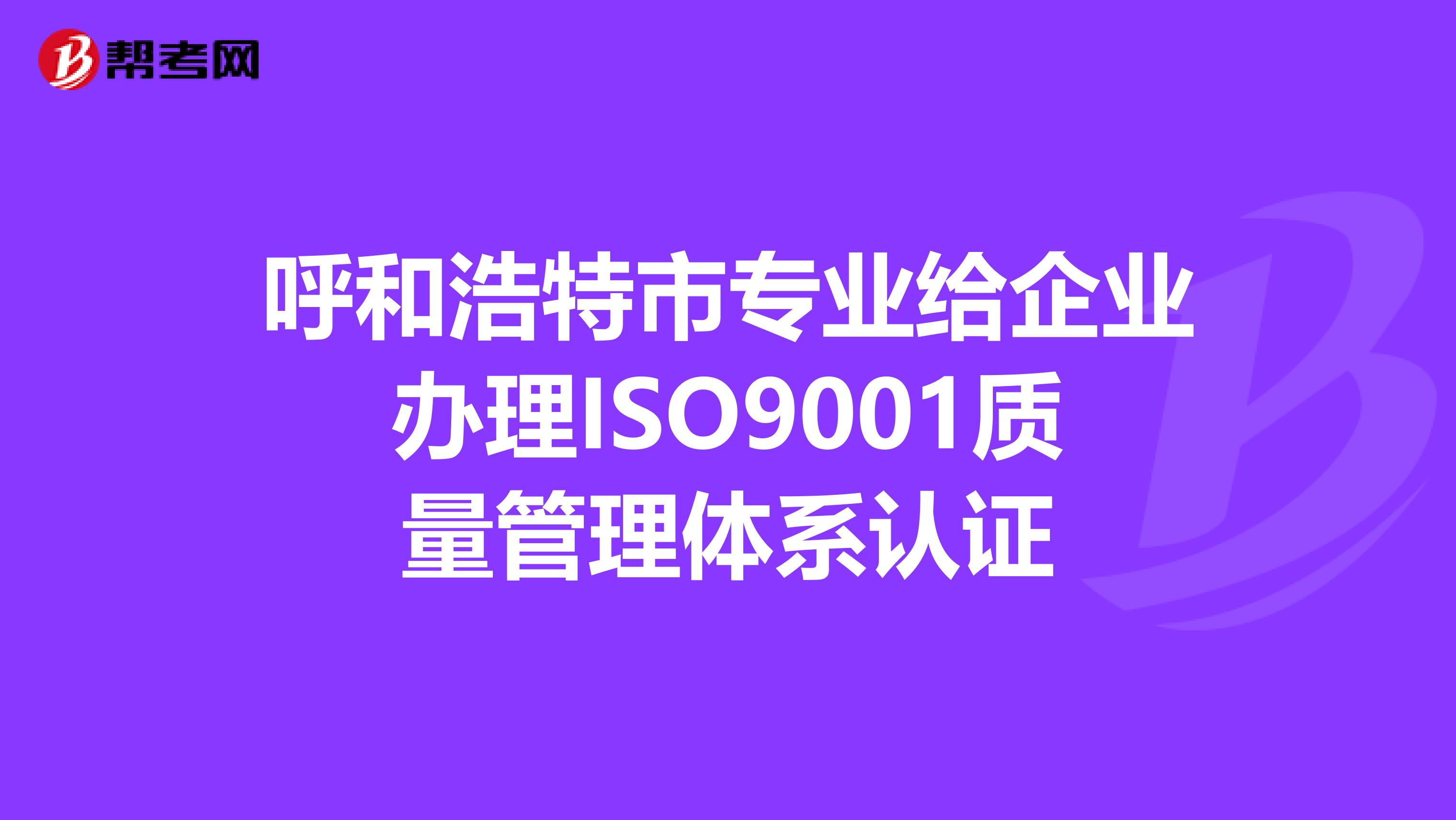 呼和浩特市专业给企业办理ISO9001质量管理体系认证