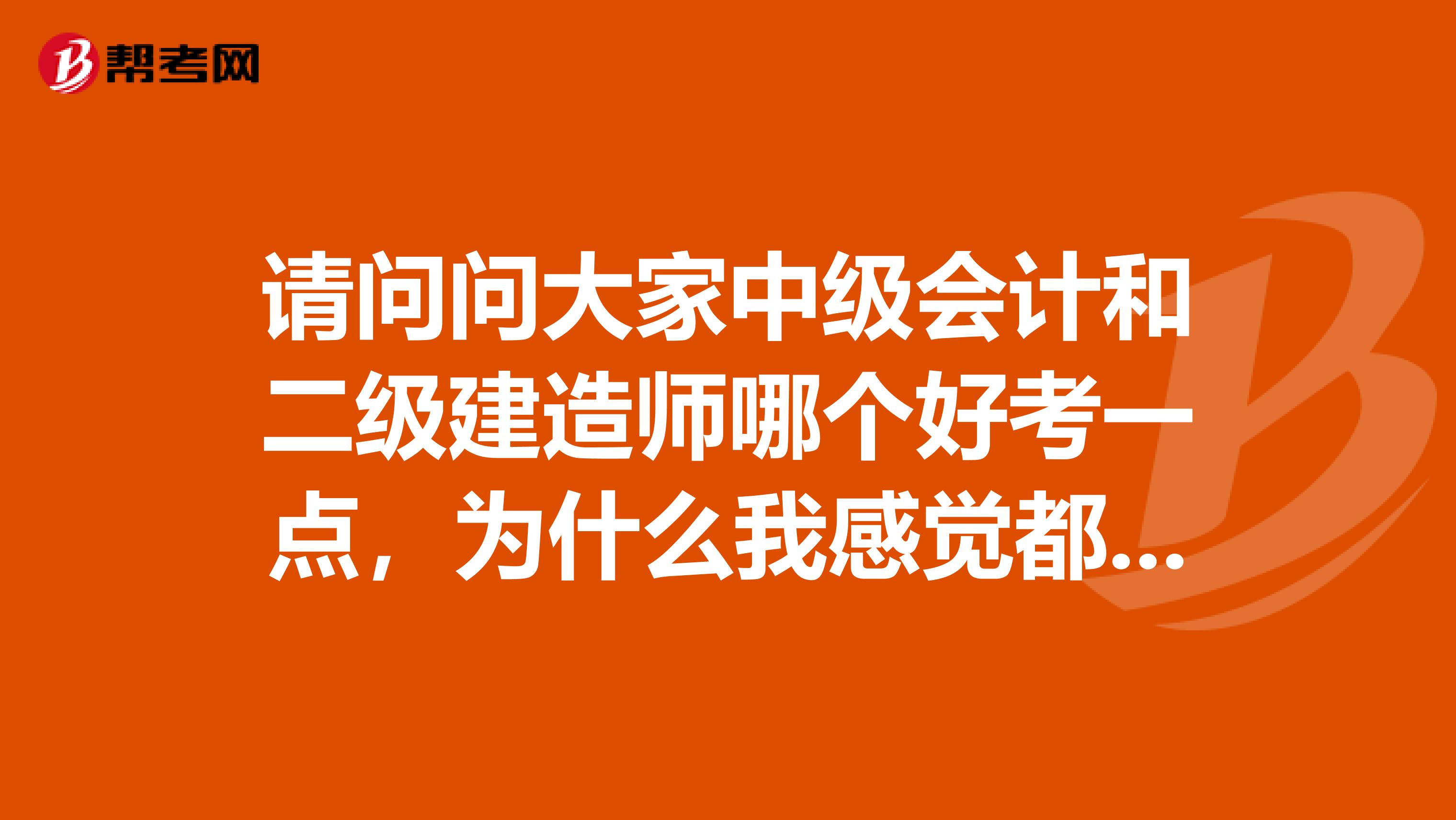 请问问大家中级会计和二级建造师哪个好考一点，为什么我感觉都好难的样子