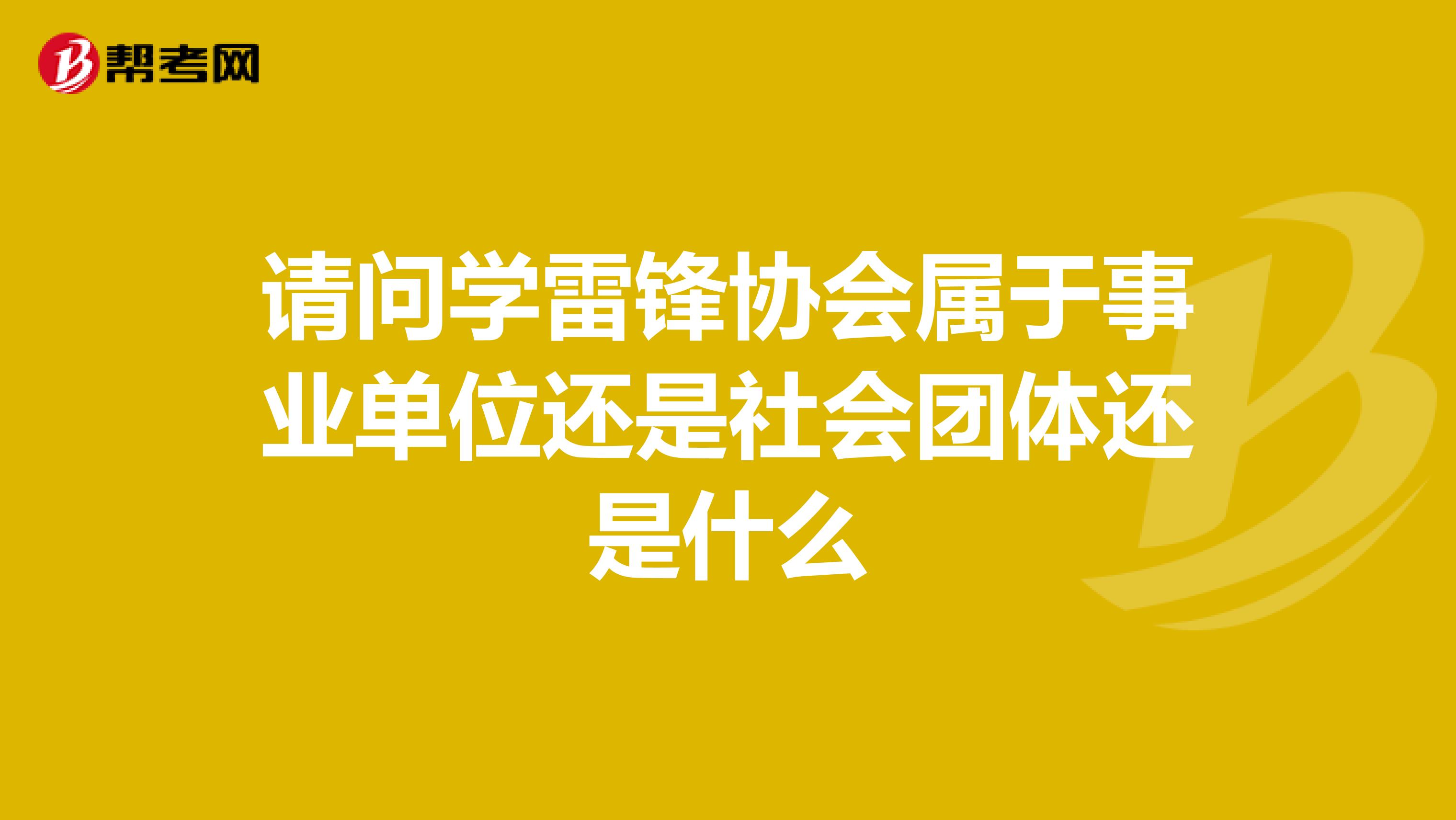 请问学雷锋协会属于事业单位还是社会团体还是什么