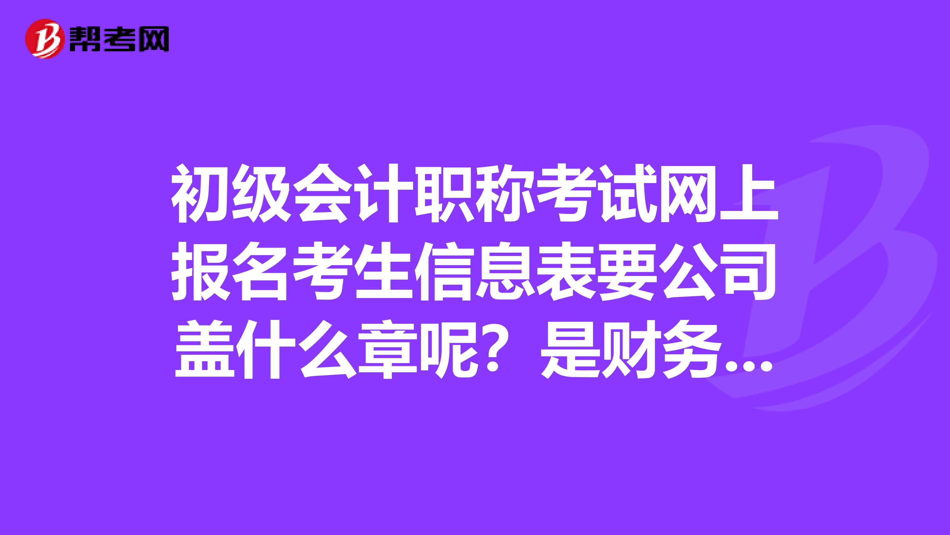 初級(jí)會(huì)計(jì)職稱考試網(wǎng)上報(bào)名考生信息表要公司蓋什么章呢？是財(cái)務(wù)章嗎