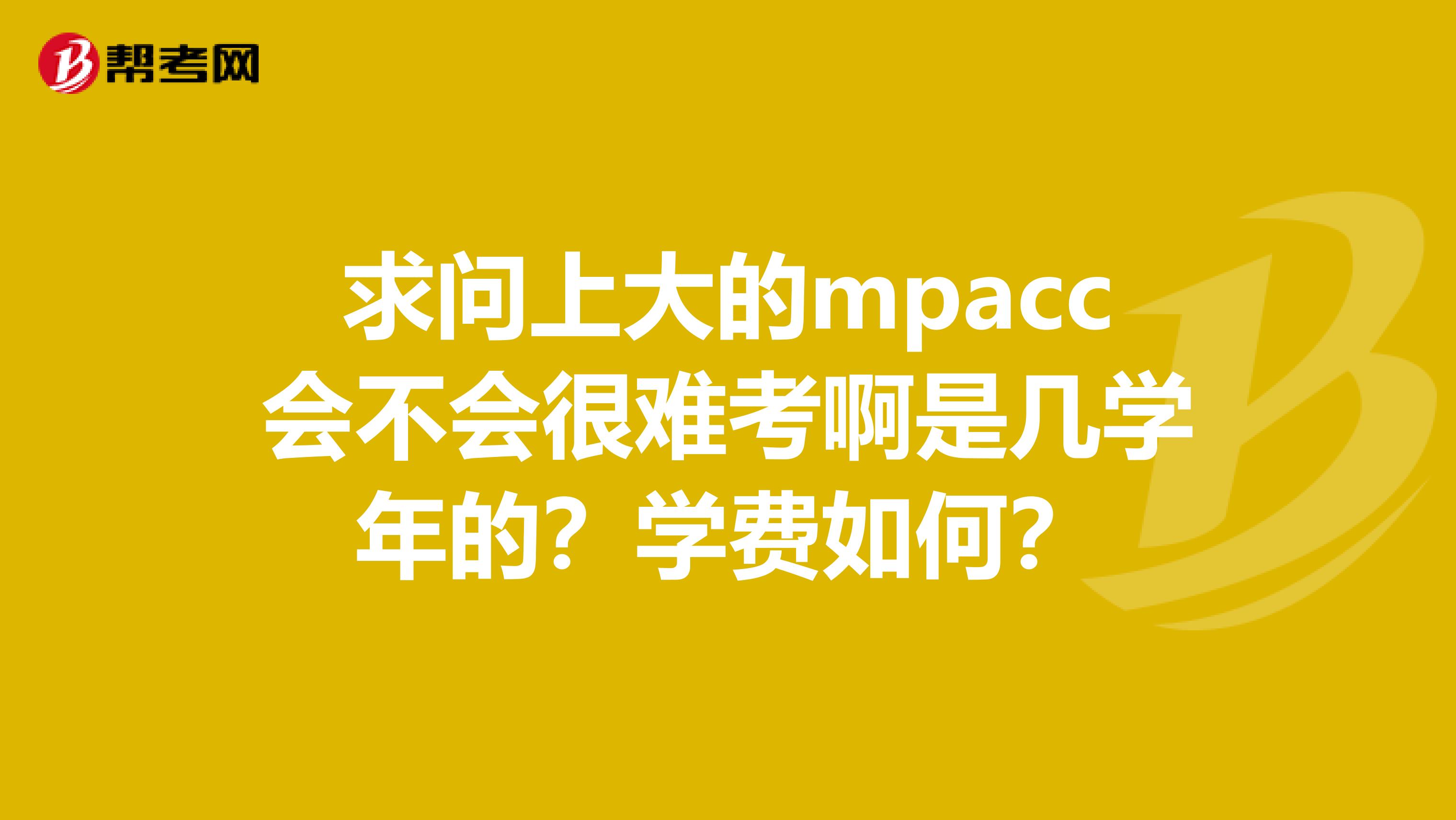 求問(wèn)上大的mpacc會(huì)不會(huì)很難考啊是幾學(xué)年的？學(xué)費(fèi)如何？