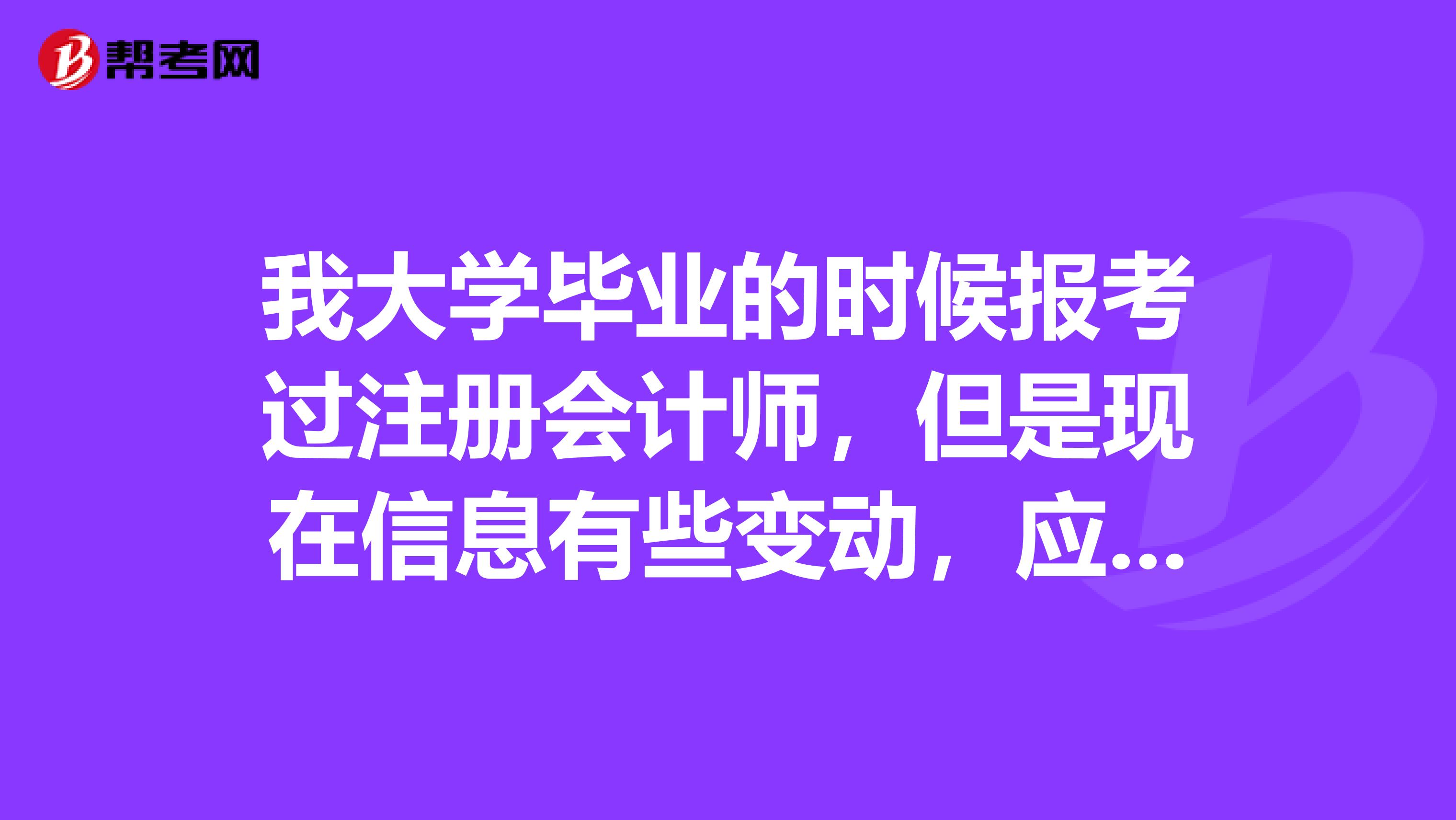 我大学毕业的时候报考过注册会计师，但是现在信息有些变动，应该怎么从新报考呢？