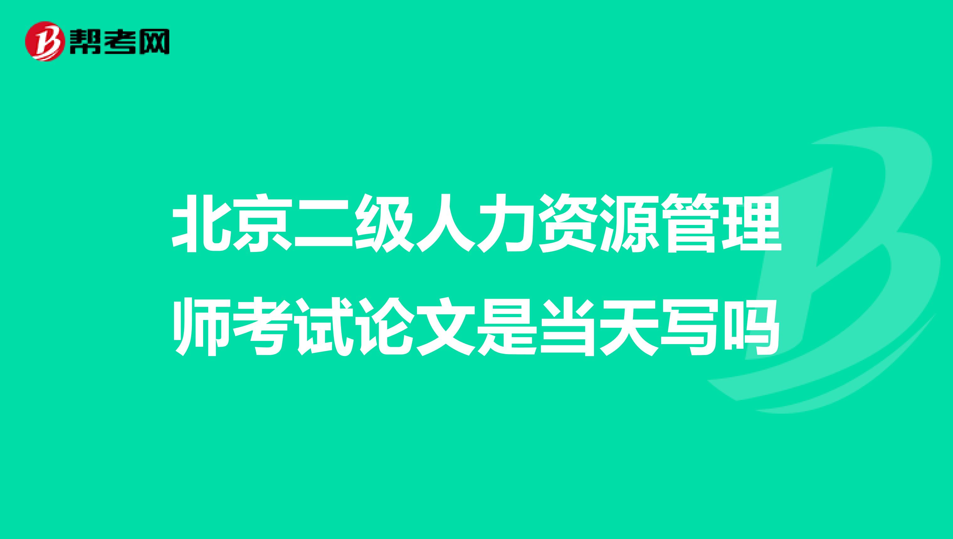北京二级人力资源管理师考试论文是当天写吗