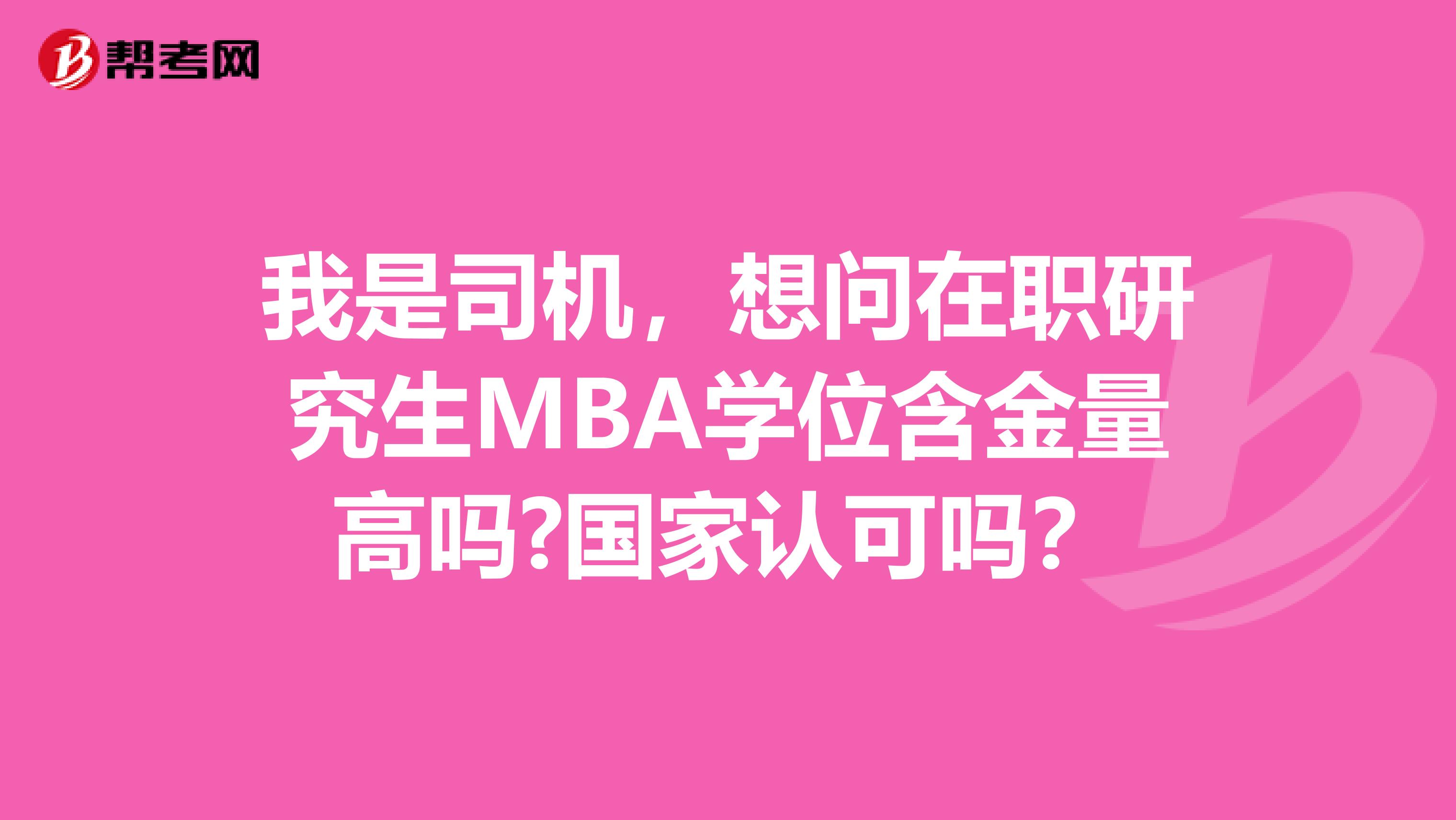 我是司机，想问在职研究生MBA学位含金量高吗?国家认可吗？
