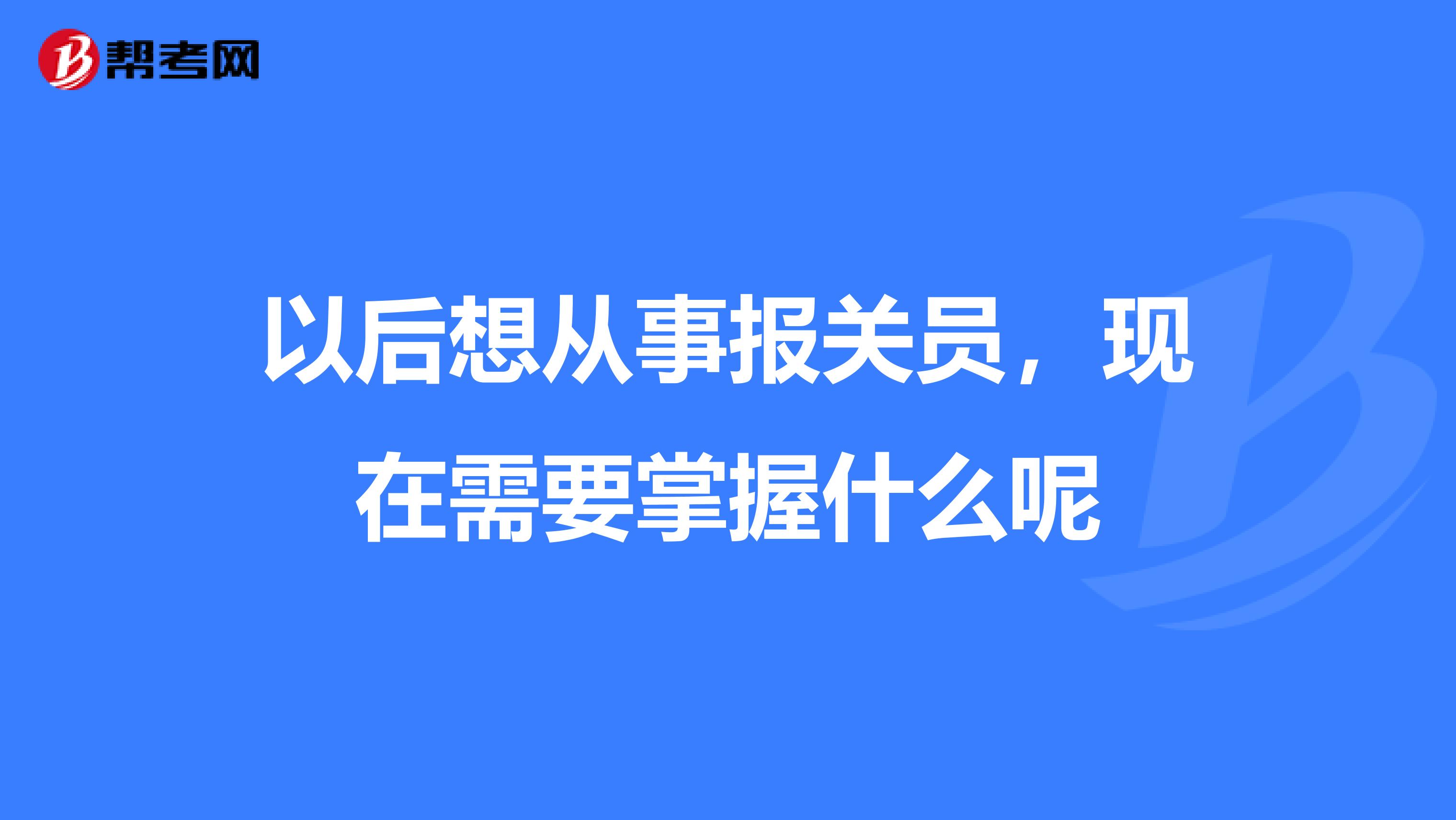 以后想从事报关员，现在需要掌握什么呢