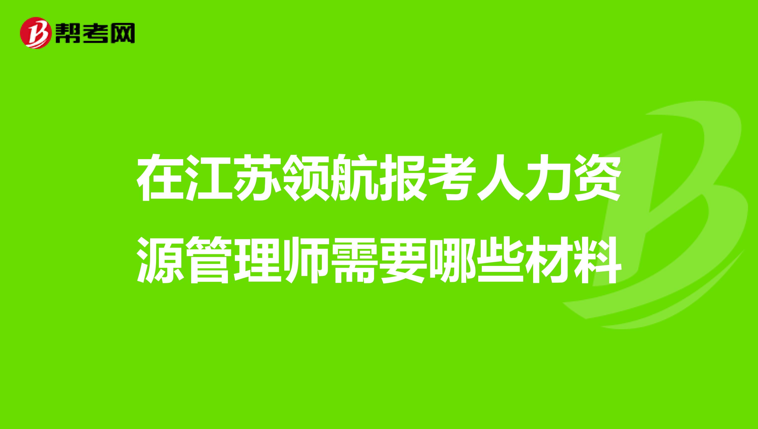 在江苏领航报考人力资源管理师需要哪些材料