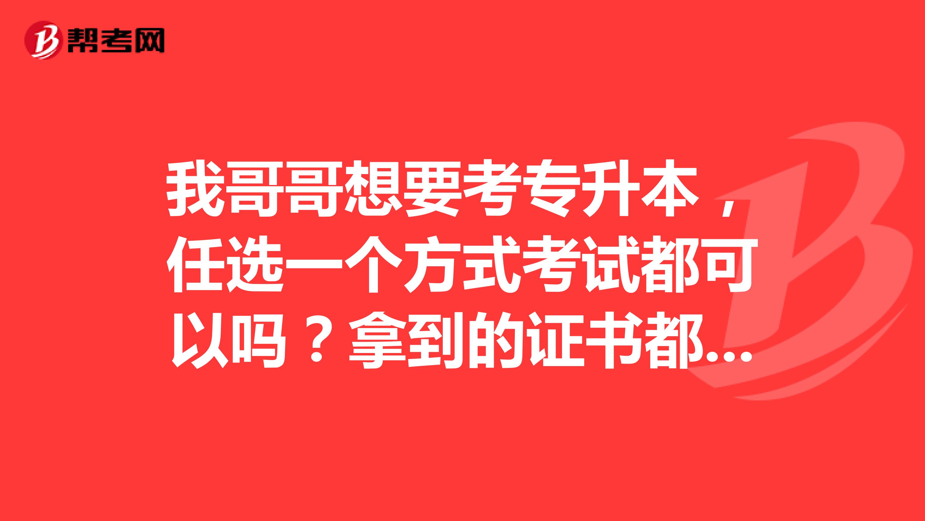 我哥哥想要考专升本，任选一个方式考试都可以吗？拿到的证书都是统一的吗？