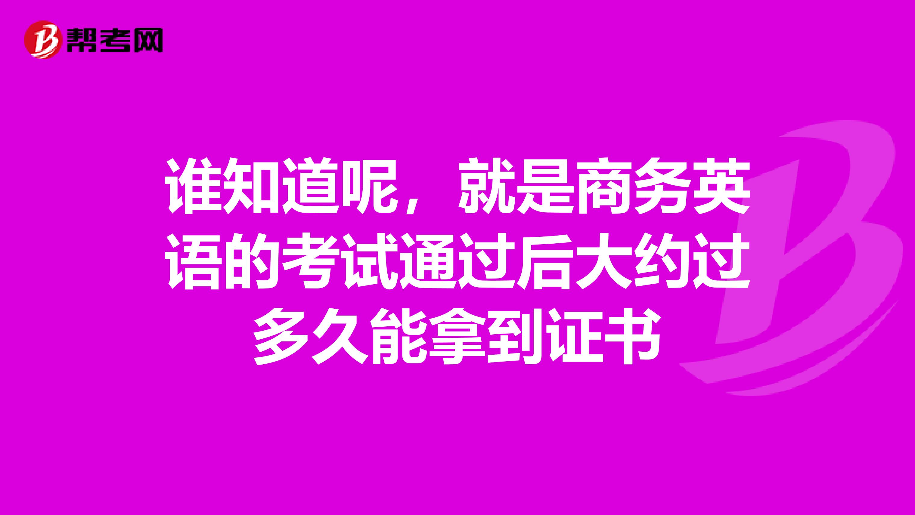 谁知道呢,就是商务英语的考试通过后大约过多久能拿到证书