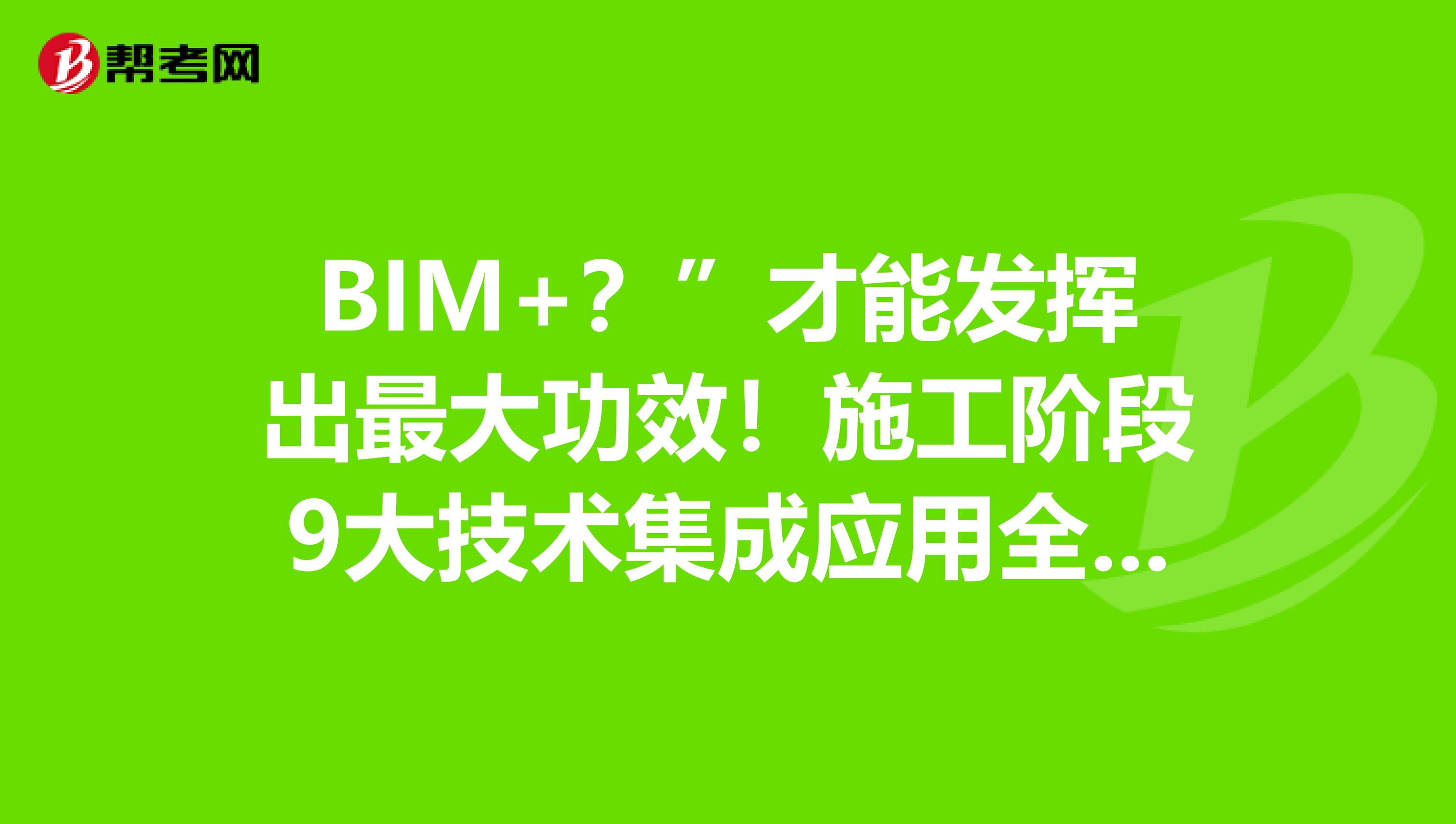 BIM+？”才能发挥出最大功效！施工阶段9大技术集成应用全总结是什么？