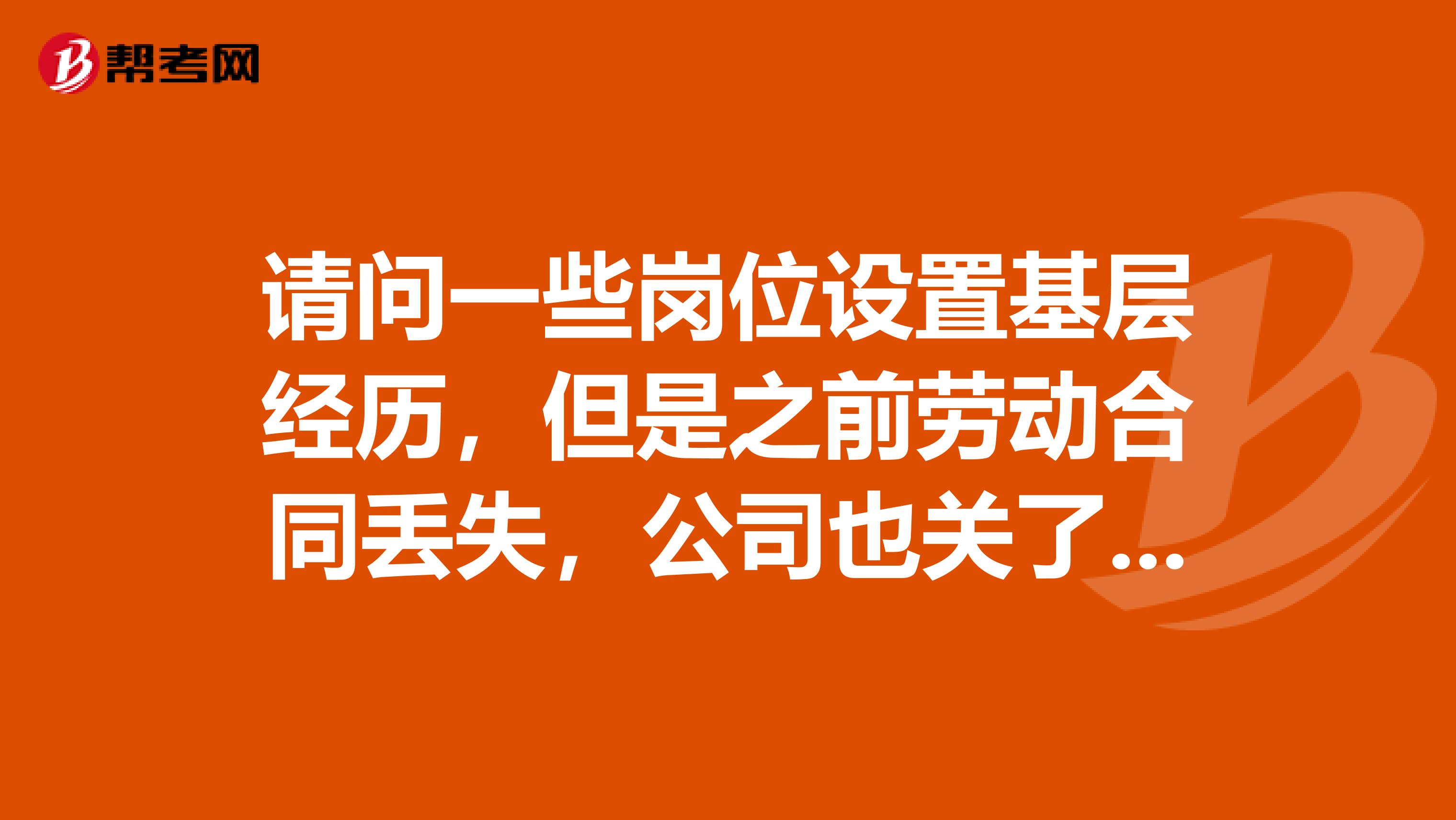 请问一些岗位设置基层经历,但是之前劳动合同丢失,公司也关了,只用之前公司帮我缴纳的社保可以当证明吗?在毕业前就已经签订合同了,基层经历是毕业之后开始算吗?