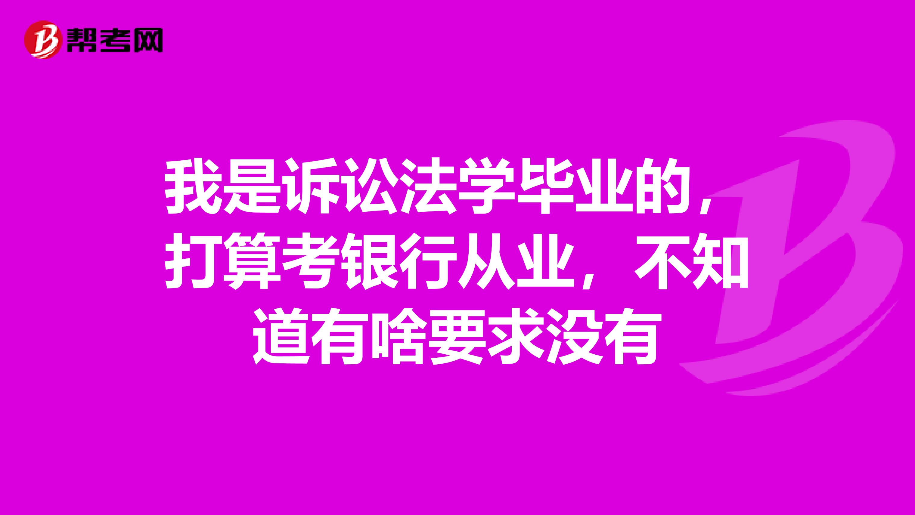 我是诉讼法学毕业的,打算考银行从业,不知道有啥要求没有