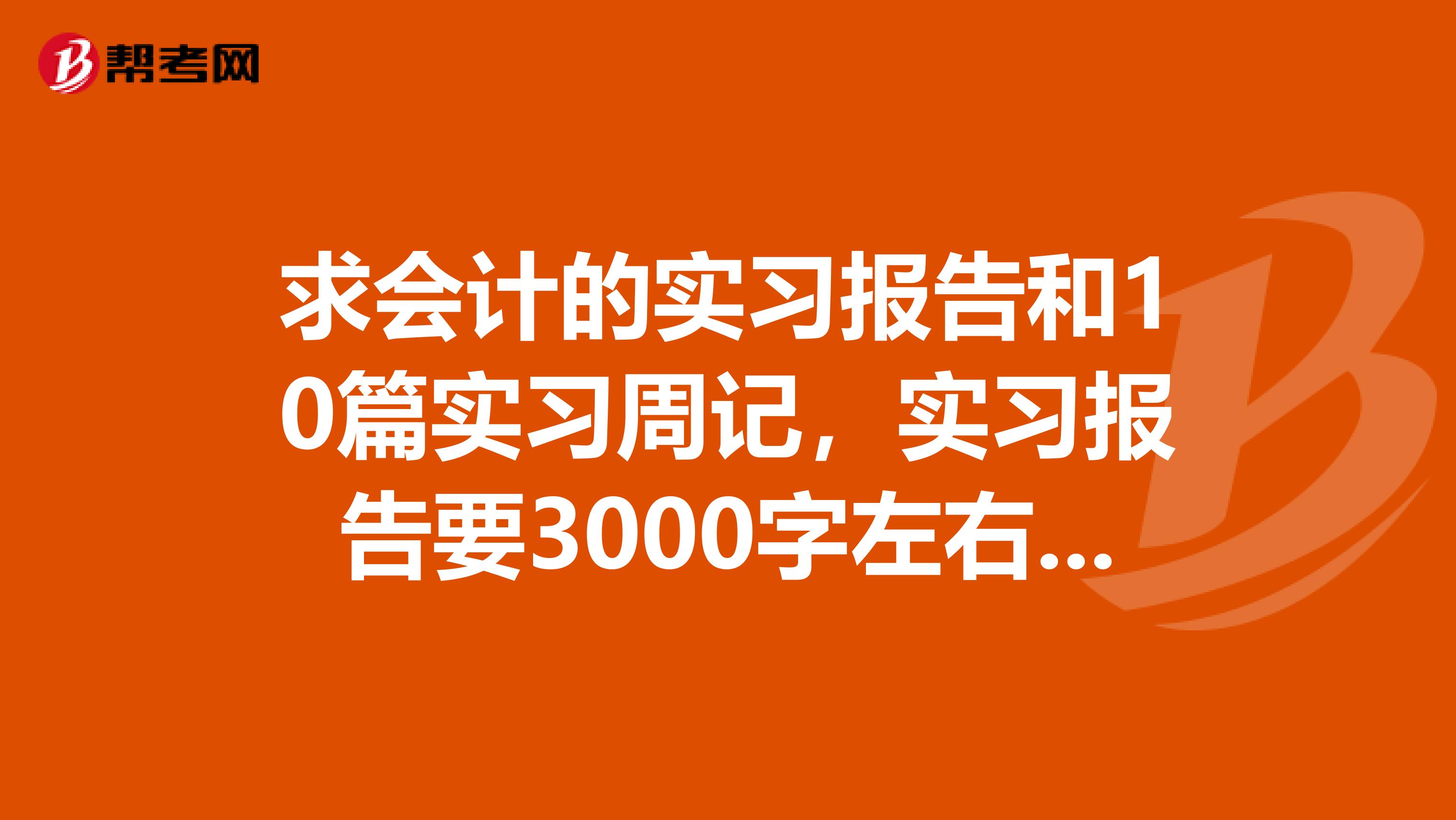 求会计的实习报告和10篇实习周记，实习报告要3000字左右，谢谢