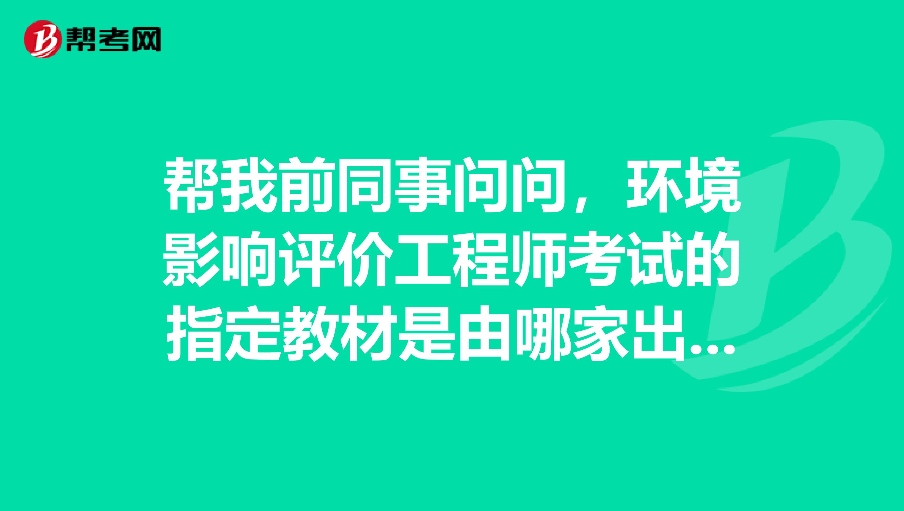 帮我前同事问问,环境影响评价工程师考试的指定教材是由哪家出版社出版的?谢谢!