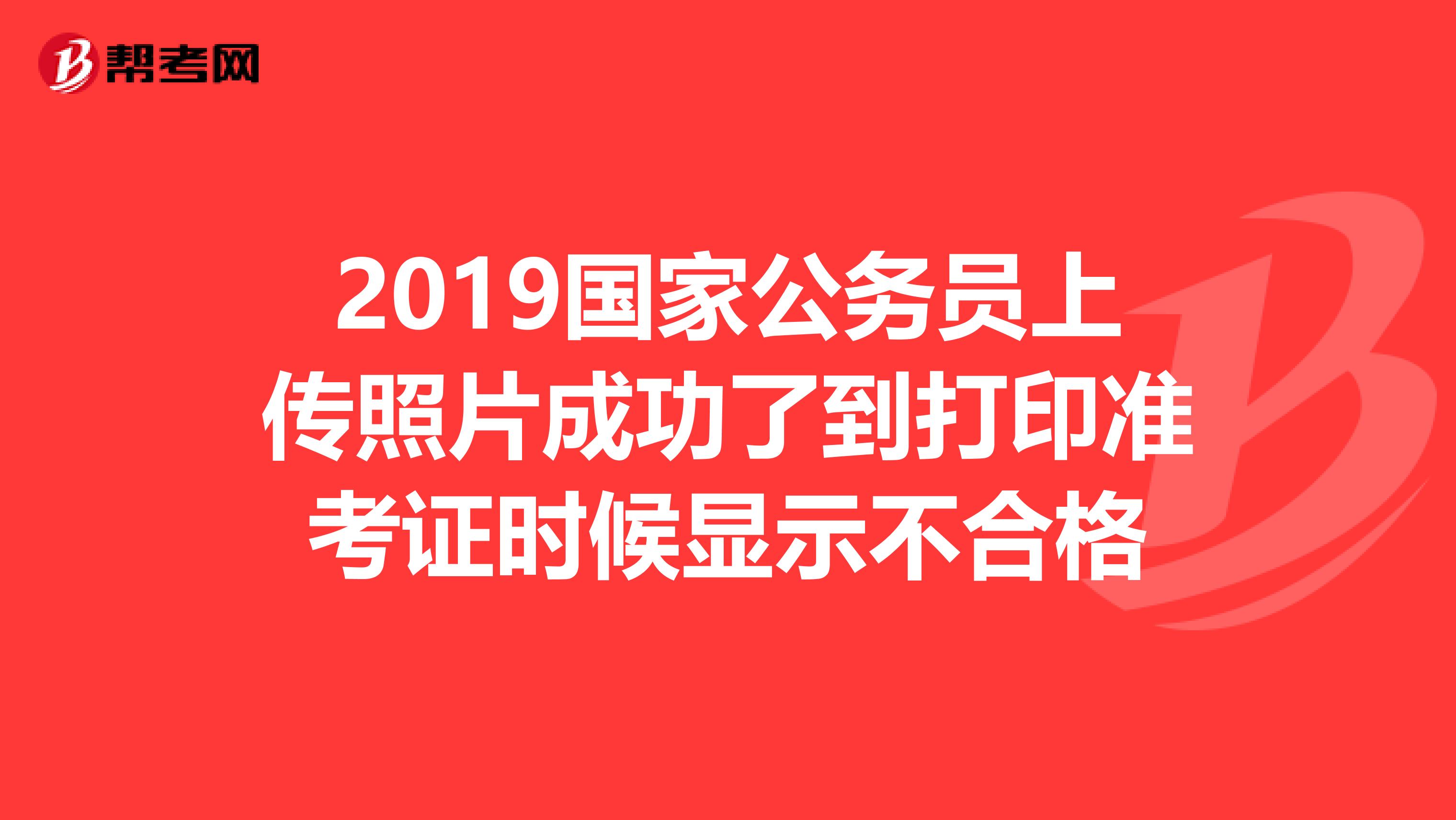 2019国家公务员上传照片成功了到打印准考证时候显示不合格