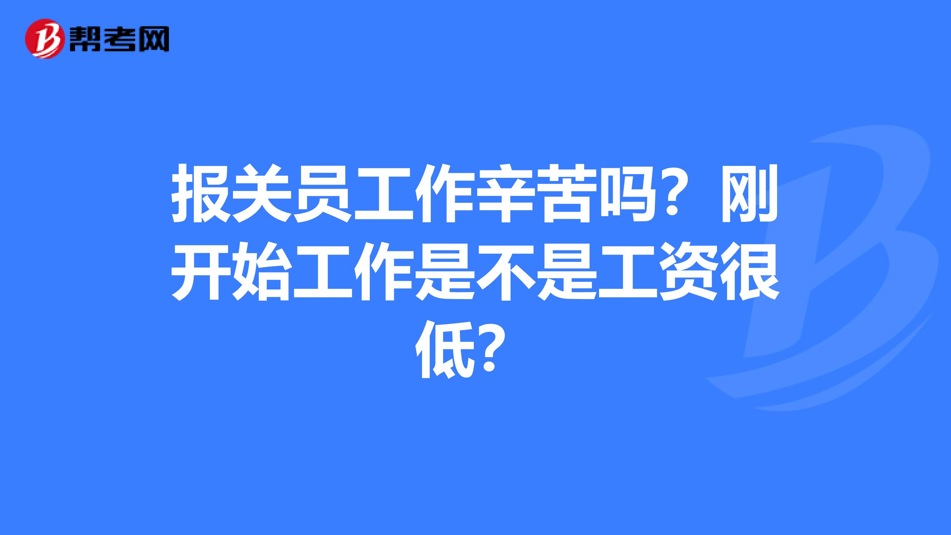 报关员工作辛苦吗？刚开始工作是不是工资很低？