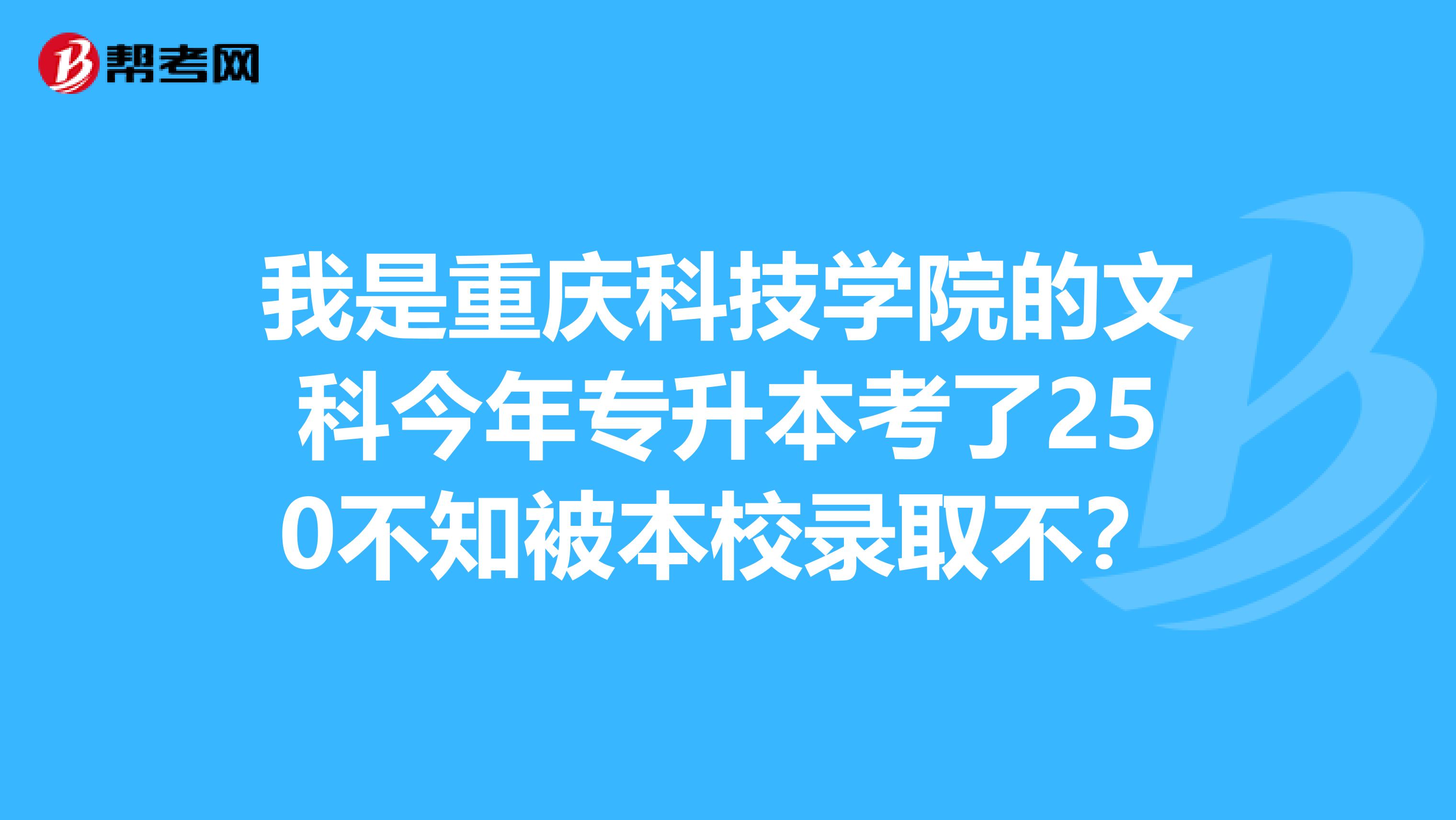 我是重庆科技学院的文科今年专升本考了250不知被本校录取不?