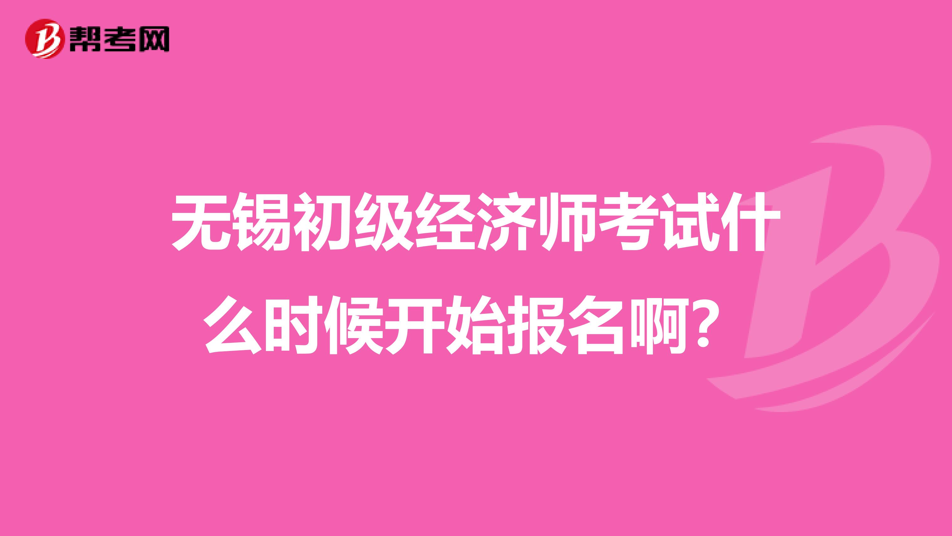 无锡初级经济师考试什么时候开始报名啊？