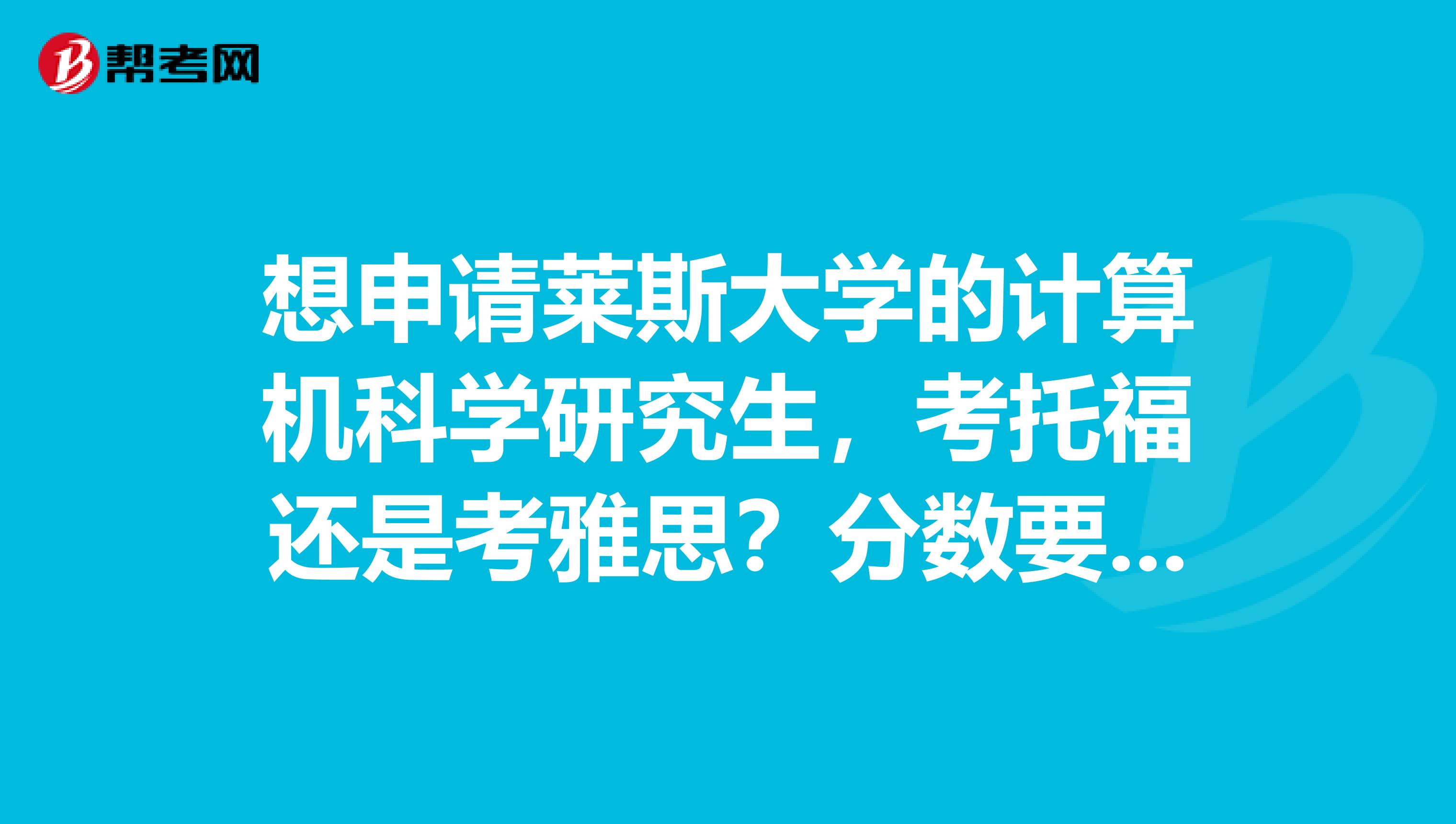 想申请莱斯大学的计算机科学研究生,考托福还是考雅思?分数要求是多少,求大神帮忙。
