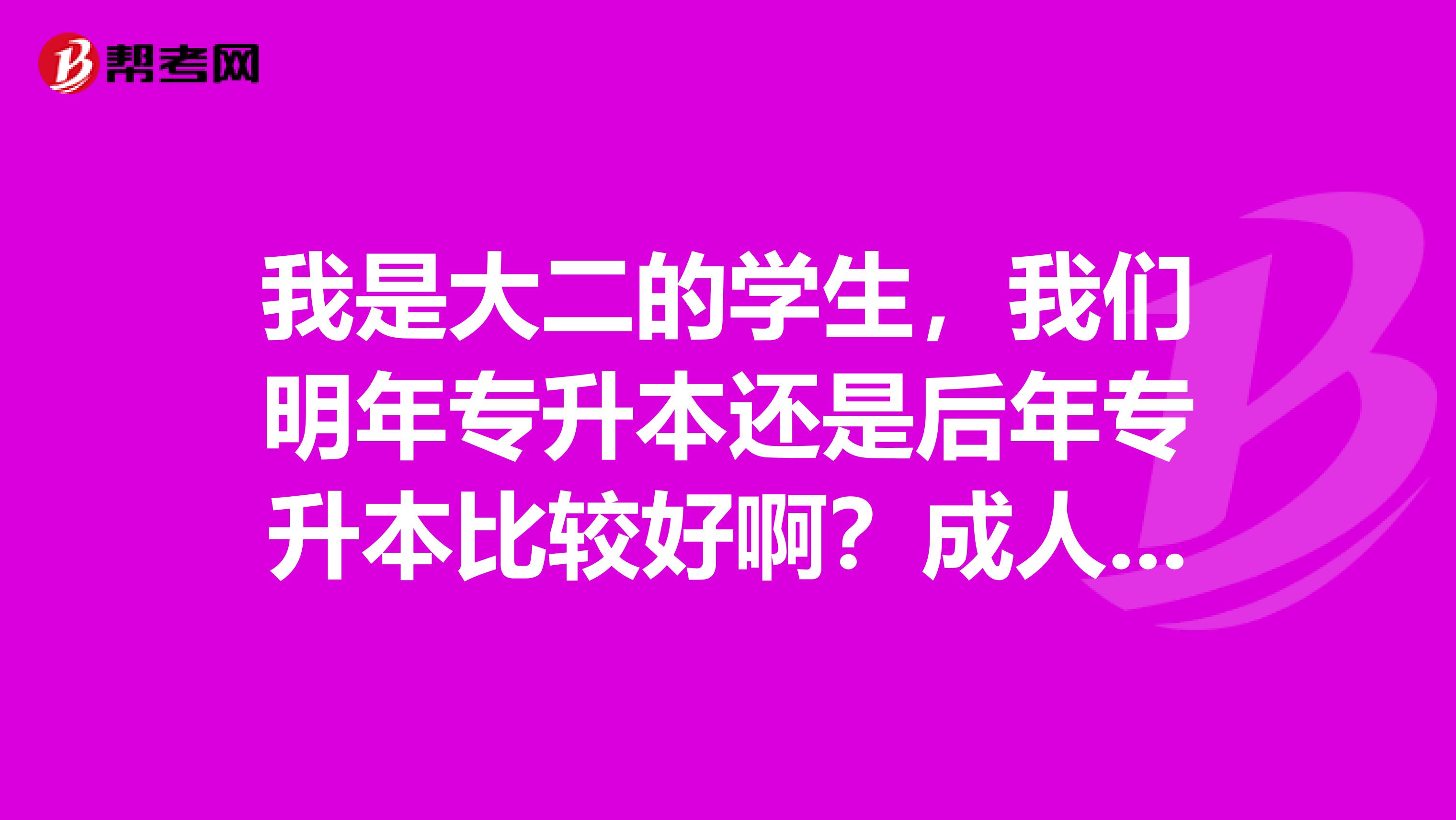我是大二的學生，我們明年專升本還是后年專升本比較好??？成人高考考上本科是上幾年?。? class=