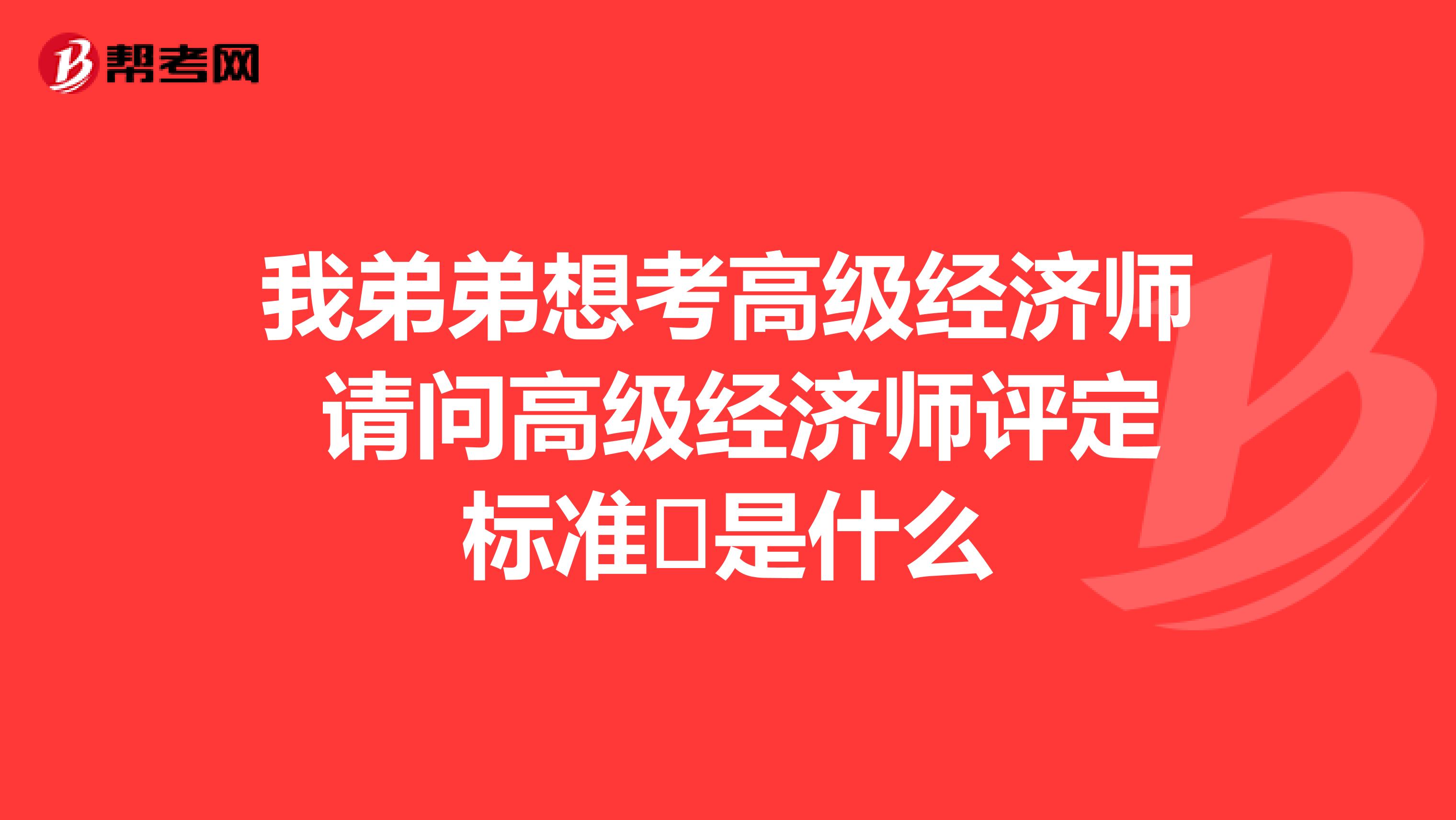 我弟弟想考高级经济师 请问高级经济师评定标准 是什么