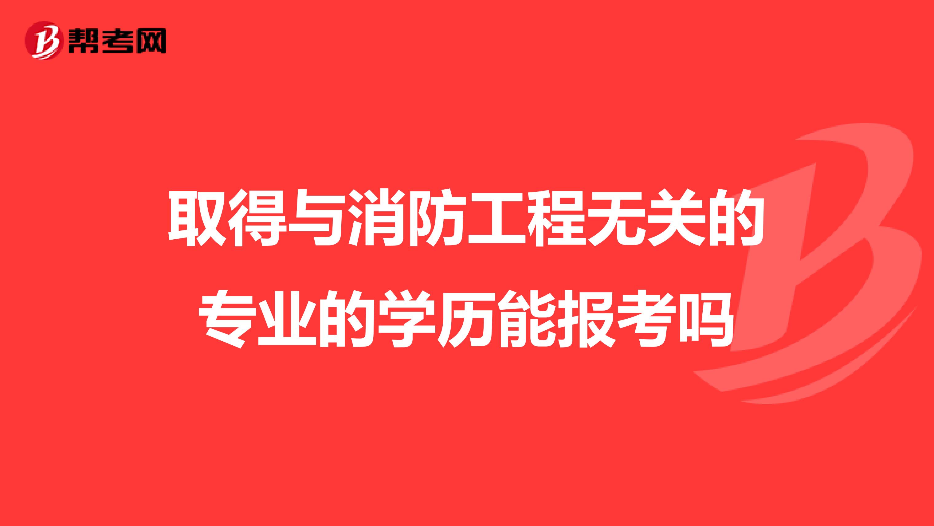 取得与消防工程无关的专业的学历能报考吗