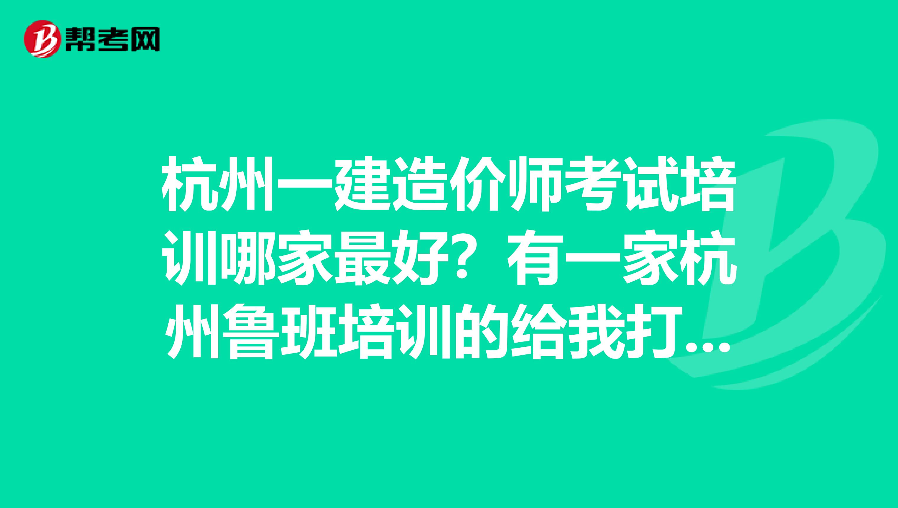 杭州一建造价师考试培训哪家最好？有一家杭州鲁班培训的给我打了好几个电话，我想去他们家报名了，想要了解一下。