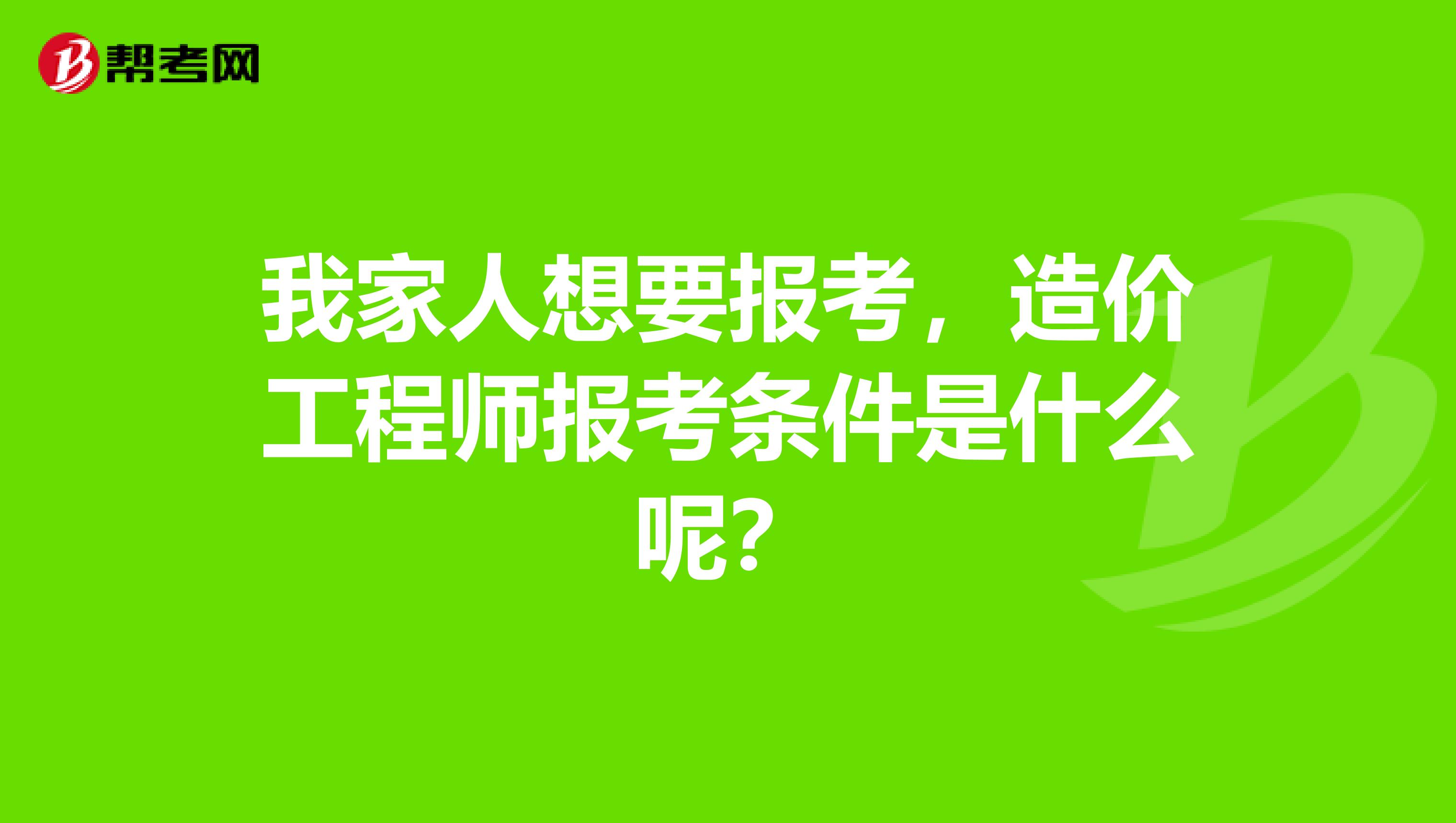 我家人想要报考,造价工程师报考条件是什么呢?