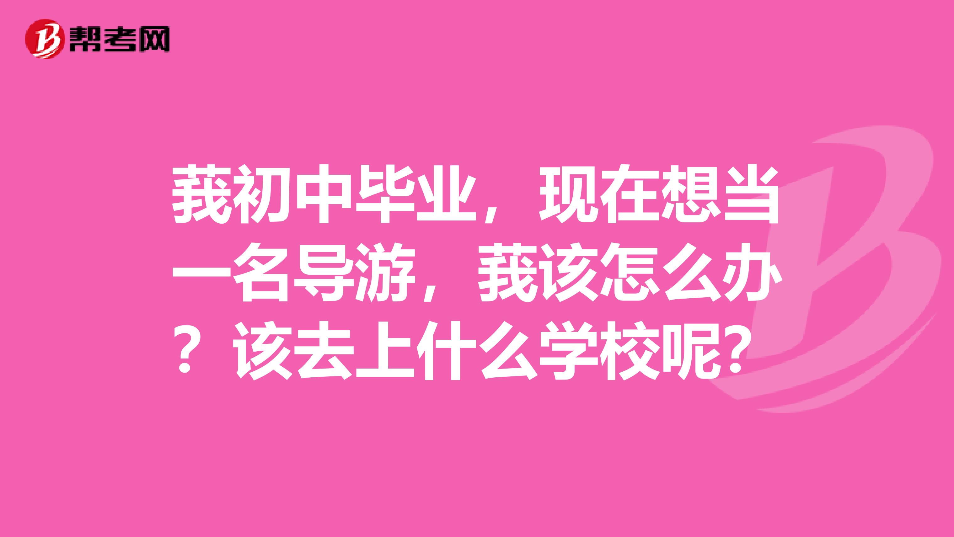 莪初中毕业，现在想当一名导游，莪该怎么办？该去上什么学校呢？