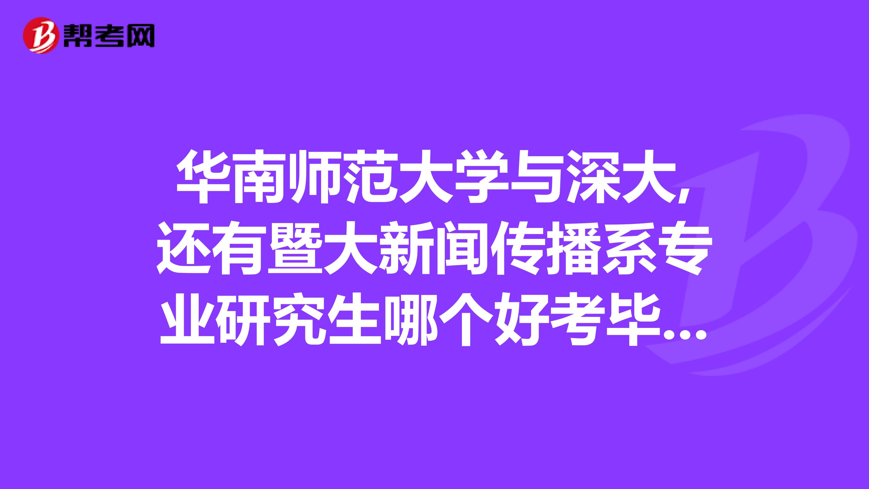 华南师范大学与深大,还有暨大新闻传播系专业研究生哪个好考毕业后就业形势怎样?请教各位学长学姐。在哪里上考研辅导班有用?资料那里有卖?越详细越好谢谢还想问厦大新闻传播系好考吗?我是福建省普通二本大学编导类本科,该怎样准备?想将来在南方工作。